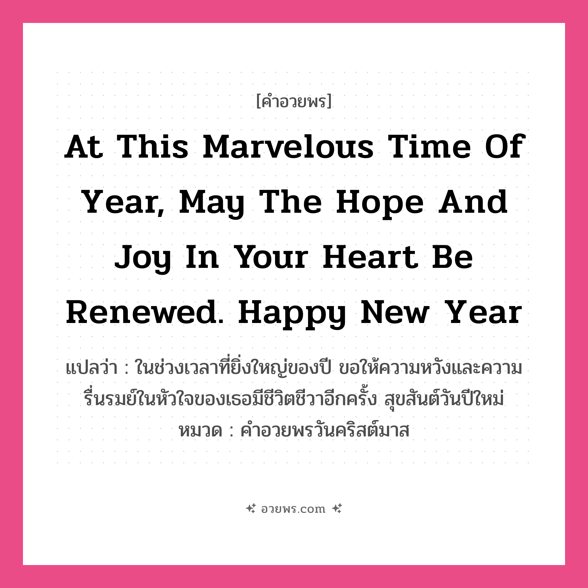 คำอวยพร At this marvelous time of year, may the hope and joy in your heart be renewed. Happy New Year คืออะไร?, แปลว่า ในช่วงเวลาที่ยิ่งใหญ่ของปี ขอให้ความหวังและความรื่นรมย์ในหัวใจของเธอมีชีวิตชีวาอีกครั้ง สุขสันต์วันปีใหม่ หมวด คำอวยพรวันคริสต์มาส หมวด คำอวยพรวันคริสต์มาส