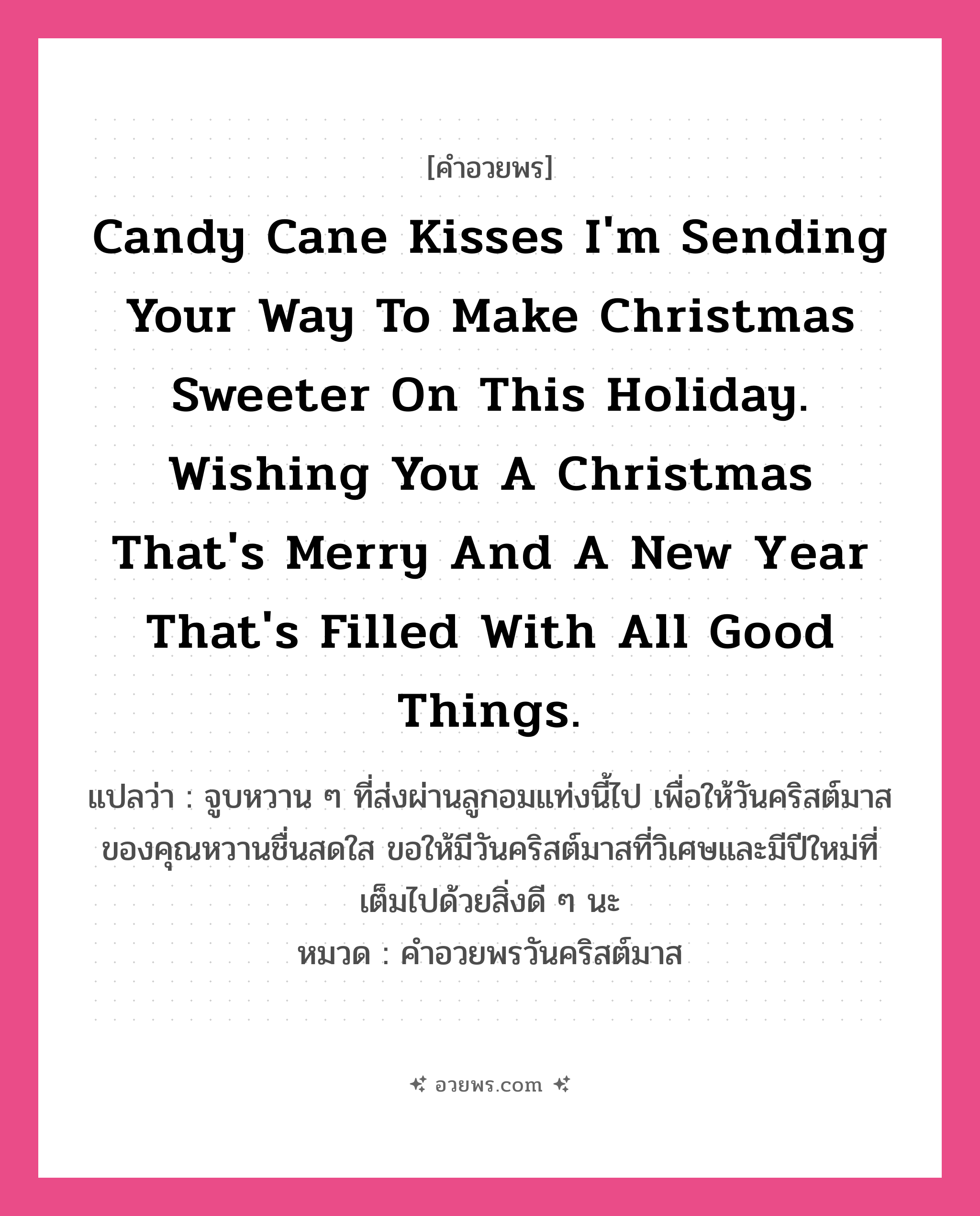 คำอวยพร Candy cane kisses I&#39;m sending your way to make Christmas sweeter on this holiday. Wishing you a Christmas that&#39;s merry and a new year that&#39;s filled with all good things. คืออะไร?, แปลว่า จูบหวาน ๆ ที่ส่งผ่านลูกอมแท่งนี้ไป เพื่อให้วันคริสต์มาสของคุณหวานชื่นสดใส ขอให้มีวันคริสต์มาสที่วิเศษและมีปีใหม่ที่เต็มไปด้วยสิ่งดี ๆ นะ หมวด คำอวยพรวันคริสต์มาส หมวด คำอวยพรวันคริสต์มาส