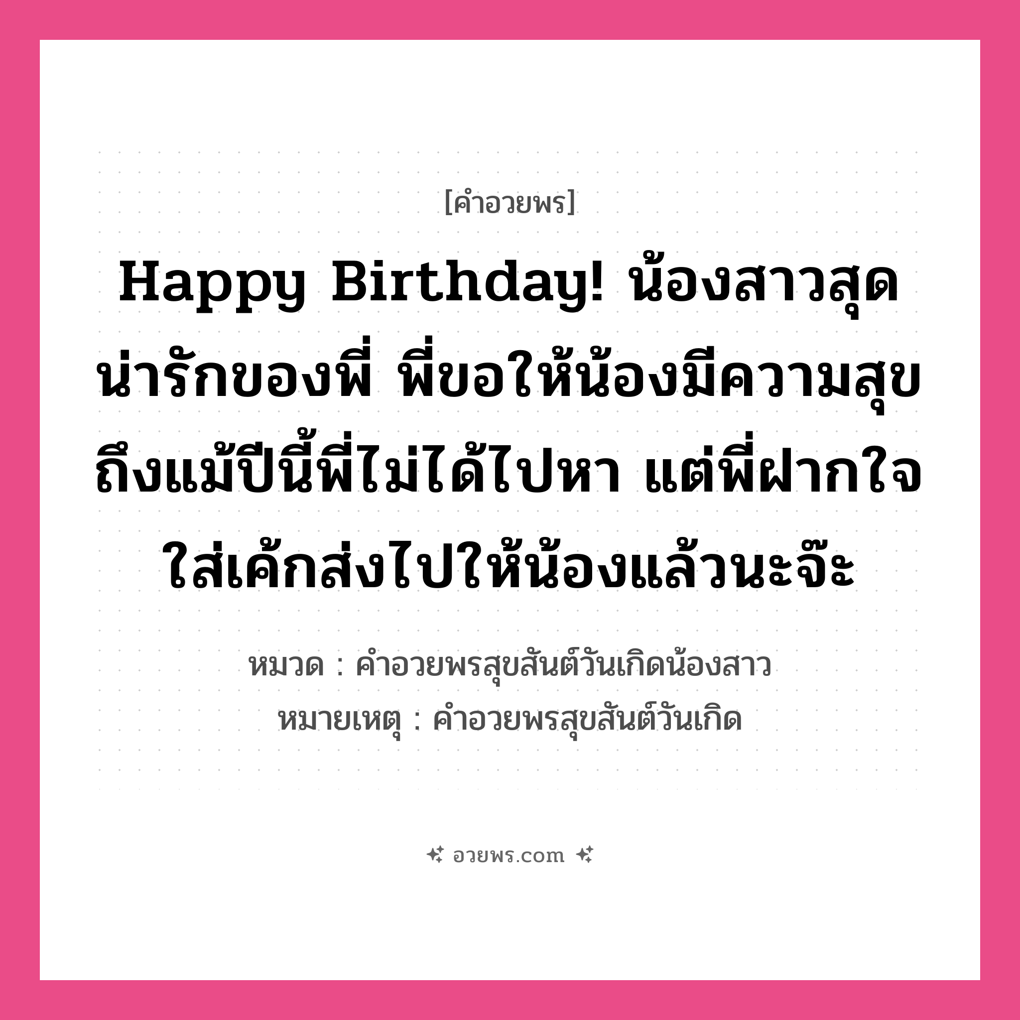 คำอวยพร Happy Birthday! น้องสาวสุดน่ารักของพี่ พี่ขอให้น้องมีความสุข ถึงแม้ปีนี้พี่ไม่ได้ไปหา แต่พี่ฝากใจใส่เค้กส่งไปให้น้องแล้วนะจ๊ะ คืออะไร?, หมวด คำอวยพรสุขสันต์วันเกิดน้องสาว หมายเหตุ คำอวยพรสุขสันต์วันเกิด หมวด คำอวยพรสุขสันต์วันเกิดน้องสาว