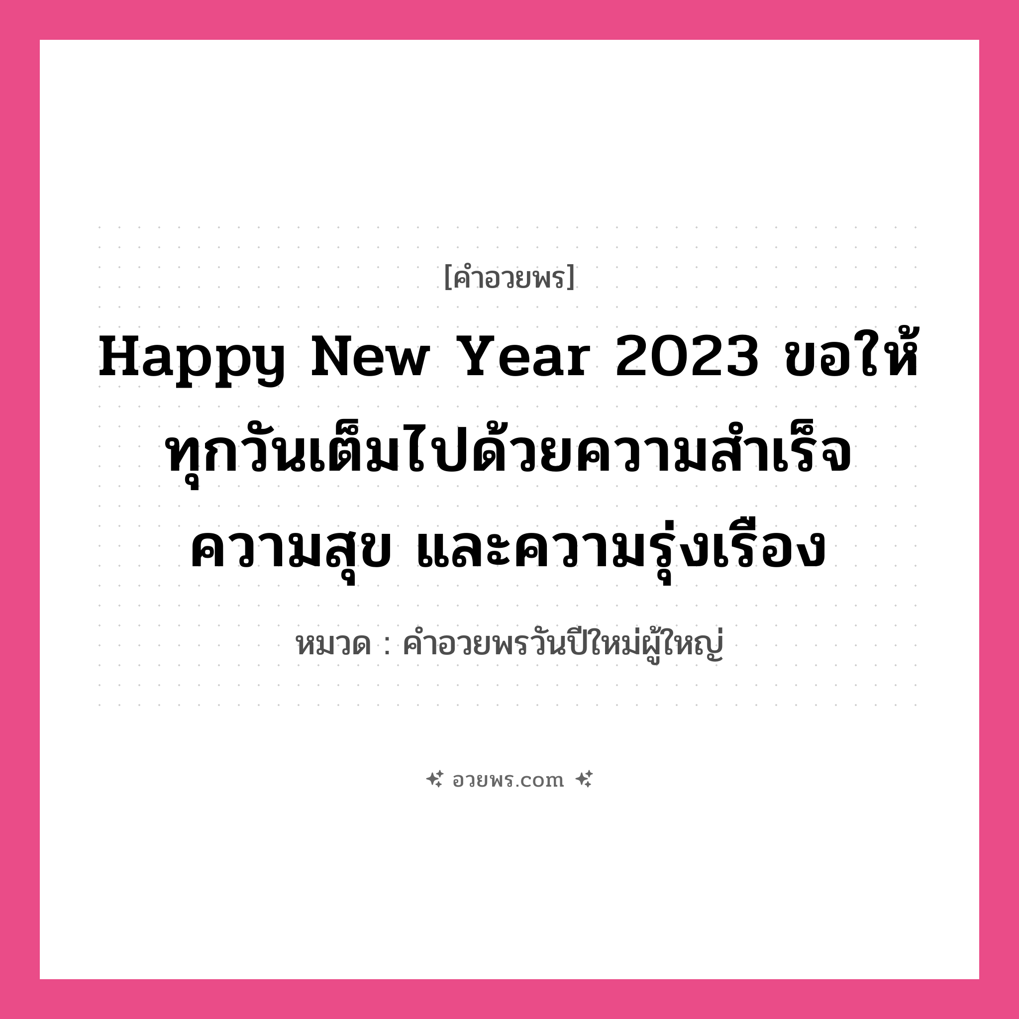 คำอวยพร Happy New Year 2023 ขอให้ทุกวันเต็มไปด้วยความสำเร็จ ความสุข และความรุ่งเรือง คืออะไร?, หมวด คำอวยพรวันปีใหม่ผู้ใหญ่ หมวด คำอวยพรวันปีใหม่ผู้ใหญ่