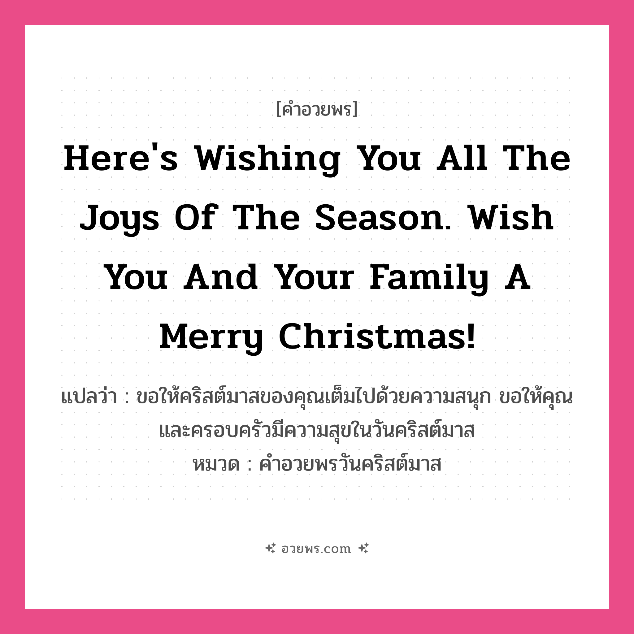 คำอวยพร Here&#39;s wishing you all the joys of the season. Wish you and your family a Merry Christmas! คืออะไร?, แปลว่า ขอให้คริสต์มาสของคุณเต็มไปด้วยความสนุก ขอให้คุณและครอบครัวมีความสุขในวันคริสต์มาส หมวด คำอวยพรวันคริสต์มาส หมวด คำอวยพรวันคริสต์มาส
