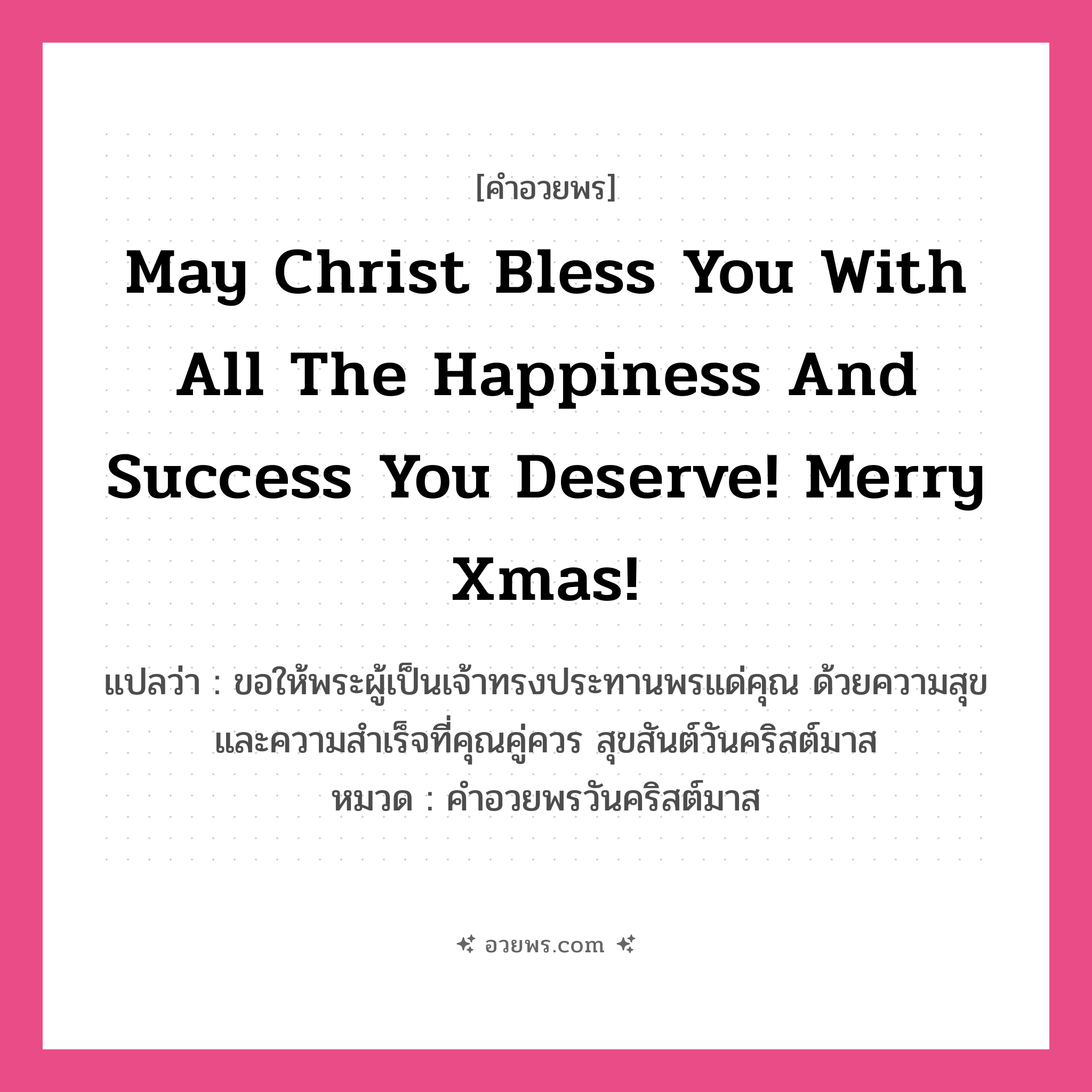 คำอวยพร May Christ bless you with all the happiness and success you deserve! Merry Xmas! คืออะไร?, แปลว่า ขอให้พระผู้เป็นเจ้าทรงประทานพรแด่คุณ ด้วยความสุขและความสำเร็จที่คุณคู่ควร สุขสันต์วันคริสต์มาส หมวด คำอวยพรวันคริสต์มาส หมวด คำอวยพรวันคริสต์มาส