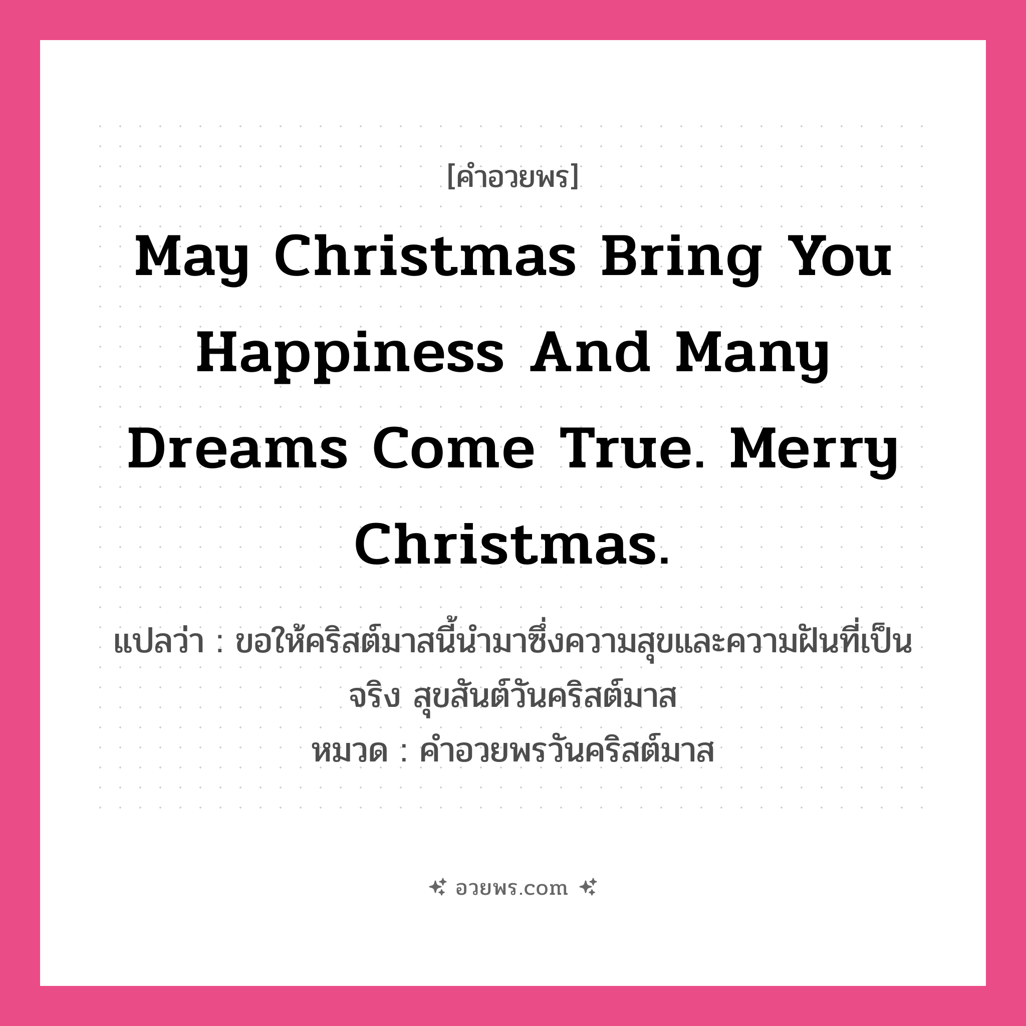 คำอวยพร May Christmas bring you happiness and many dreams come true. Merry Christmas. คืออะไร?, แปลว่า ขอให้คริสต์มาสนี้นำมาซึ่งความสุขและความฝันที่เป็นจริง สุขสันต์วันคริสต์มาส หมวด คำอวยพรวันคริสต์มาส หมวด คำอวยพรวันคริสต์มาส