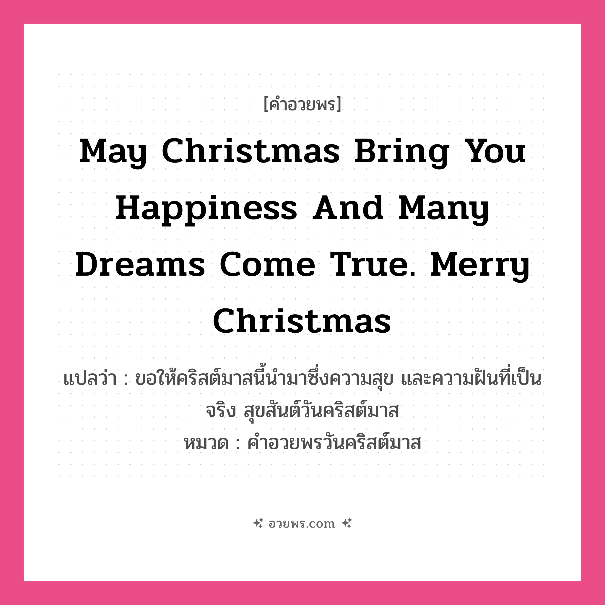 คำอวยพร May Christmas bring you happiness and many dreams come true. Merry Christmas. คืออะไร?, แปลว่า ขอให้คริสต์มาสนี้นำมาซึ่งความสุข และความฝันที่เป็นจริง สุขสันต์วันคริสต์มาส หมวด คำอวยพรวันคริสต์มาส หมวด คำอวยพรวันคริสต์มาส