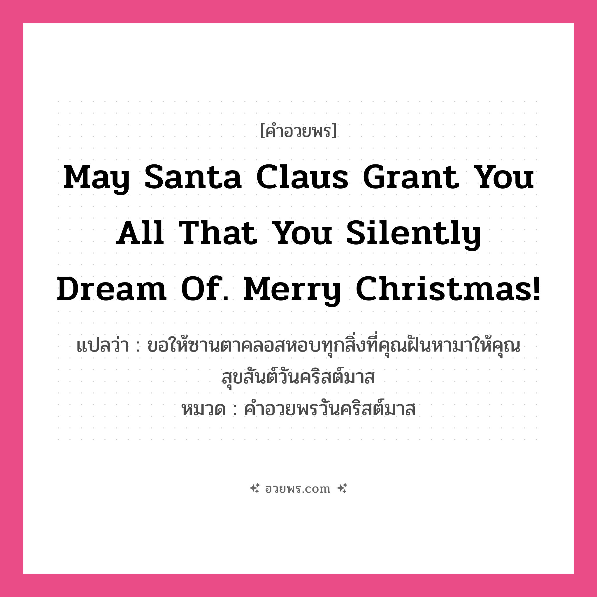 คำอวยพร May Santa Claus grant you all that you silently dream of. Merry Christmas! คืออะไร?, แปลว่า ขอให้ซานตาคลอสหอบทุกสิ่งที่คุณฝันหามาให้คุณ สุขสันต์วันคริสต์มาส หมวด คำอวยพรวันคริสต์มาส หมวด คำอวยพรวันคริสต์มาส