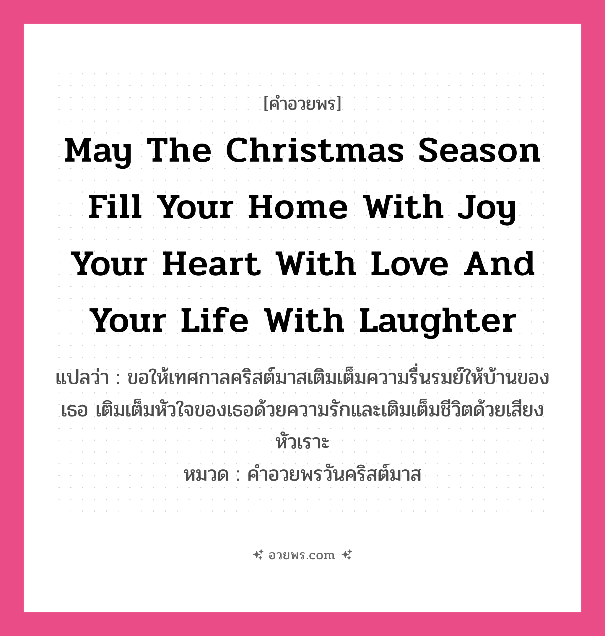 คำอวยพร May the Christmas season fill your home with joy, your heart with love and your life with laughter. คืออะไร?, แปลว่า ขอให้เทศกาลคริสต์มาสเติมเต็มความรื่นรมย์ให้บ้านของเธอ เติมเต็มหัวใจของเธอด้วยความรักและเติมเต็มชีวิตด้วยเสียงหัวเราะ หมวด คำอวยพรวันคริสต์มาส หมวด คำอวยพรวันคริสต์มาส