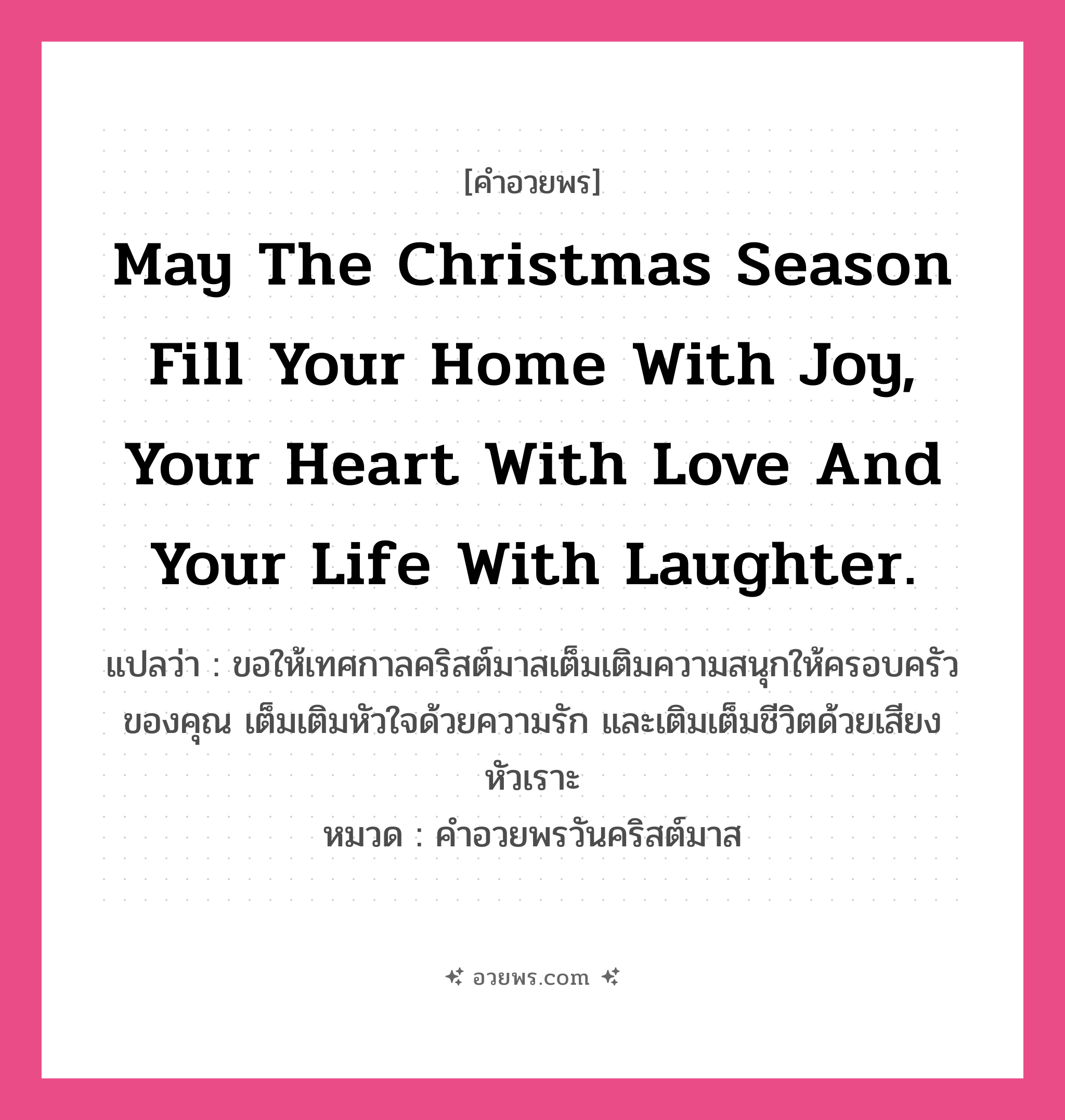 คำอวยพร May the Christmas season fill your home with joy, your heart with love and your life with laughter. คืออะไร?, แปลว่า ขอให้เทศกาลคริสต์มาสเต็มเติมความสนุกให้ครอบครัวของคุณ เต็มเติมหัวใจด้วยความรัก และเติมเต็มชีวิตด้วยเสียงหัวเราะ หมวด คำอวยพรวันคริสต์มาส หมวด คำอวยพรวันคริสต์มาส