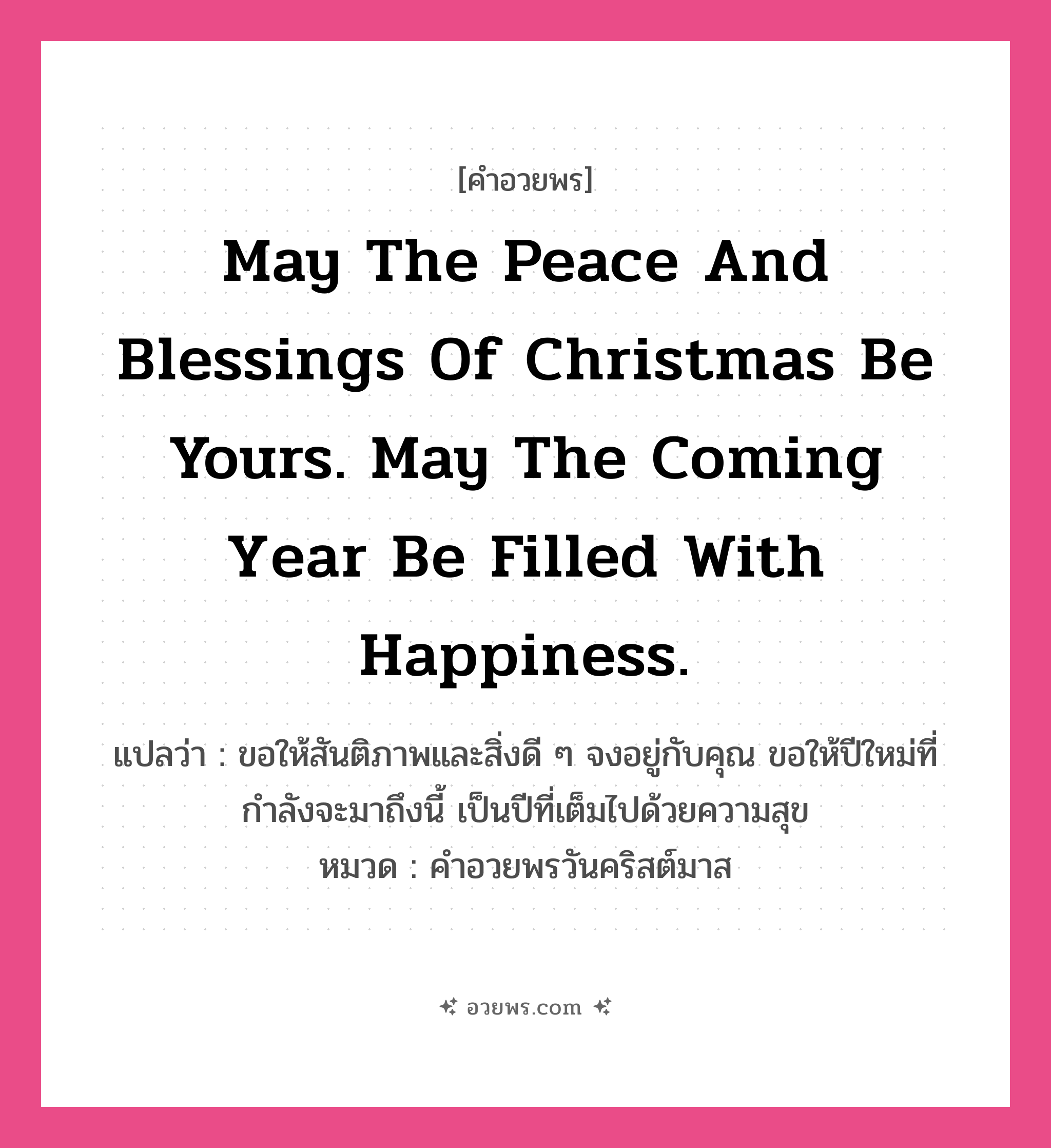 คำอวยพร May the peace and blessings of Christmas be yours. May the coming year be filled with happiness. คืออะไร?, แปลว่า ขอให้สันติภาพและสิ่งดี ๆ จงอยู่กับคุณ ขอให้ปีใหม่ที่กำลังจะมาถึงนี้ เป็นปีที่เต็มไปด้วยความสุข หมวด คำอวยพรวันคริสต์มาส หมวด คำอวยพรวันคริสต์มาส