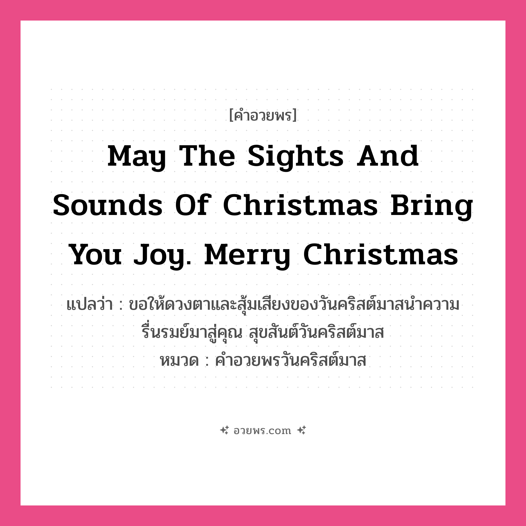 คำอวยพร May the sights and sounds of Christmas bring you joy. Merry Christmas คืออะไร?, แปลว่า ขอให้ดวงตาและสุ้มเสียงของวันคริสต์มาสนำความรื่นรมย์มาสู่คุณ สุขสันต์วันคริสต์มาส หมวด คำอวยพรวันคริสต์มาส หมวด คำอวยพรวันคริสต์มาส