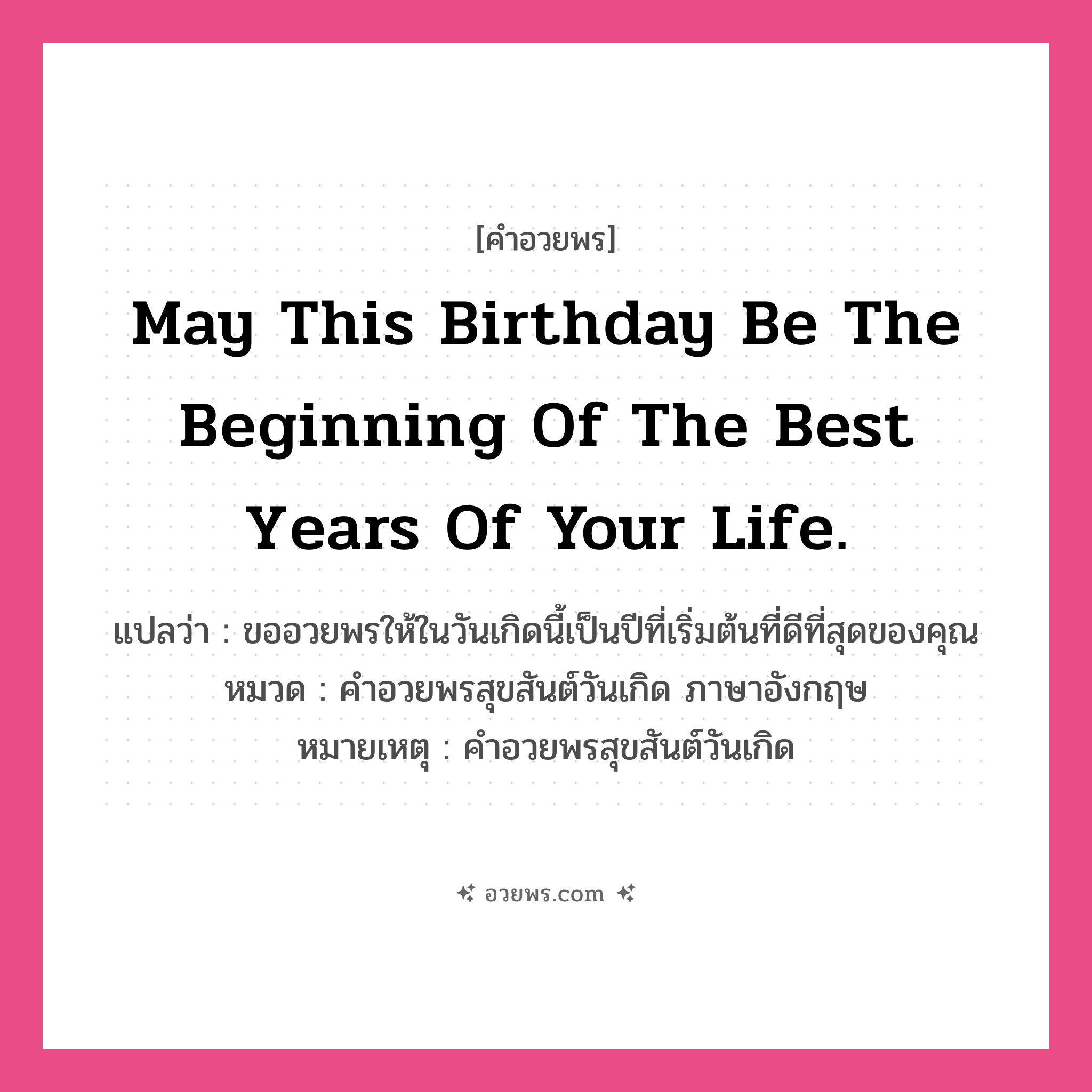 คำอวยพร May this birthday be the beginning of the best years of your life. คืออะไร?, แปลว่า ขออวยพรให้ในวันเกิดนี้เป็นปีที่เริ่มต้นที่ดีที่สุดของคุณ หมวด คำอวยพรสุขสันต์วันเกิด ภาษาอังกฤษ หมายเหตุ คำอวยพรสุขสันต์วันเกิด หมวด คำอวยพรสุขสันต์วันเกิด ภาษาอังกฤษ