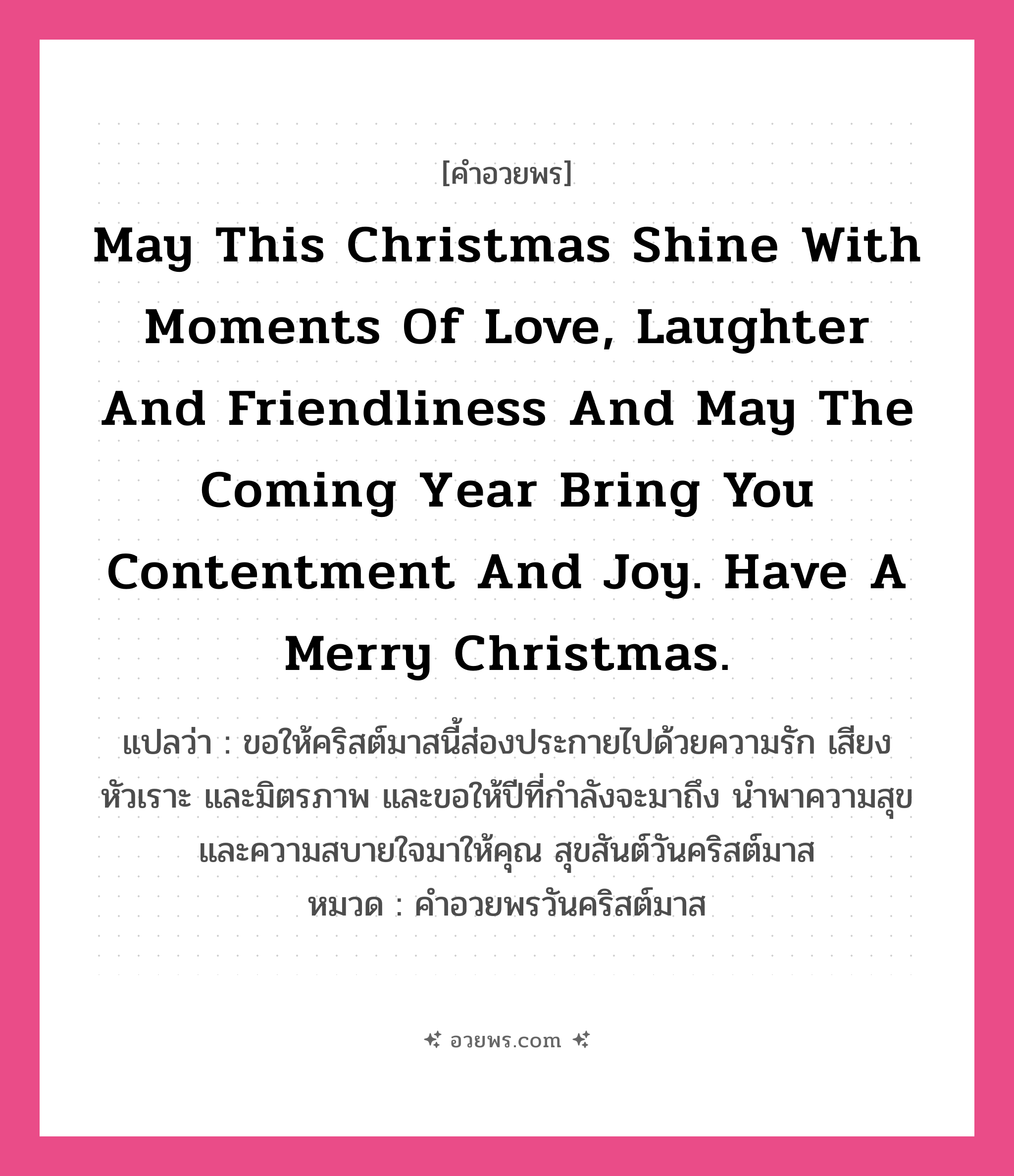 คำอวยพร May this Christmas shine with moments of love, laughter and friendliness and may the coming year bring you contentment and joy. Have a Merry Christmas. คืออะไร?, แปลว่า ขอให้คริสต์มาสนี้ส่องประกายไปด้วยความรัก เสียงหัวเราะ และมิตรภาพ และขอให้ปีที่กำลังจะมาถึง นำพาความสุขและความสบายใจมาให้คุณ สุขสันต์วันคริสต์มาส หมวด คำอวยพรวันคริสต์มาส หมวด คำอวยพรวันคริสต์มาส