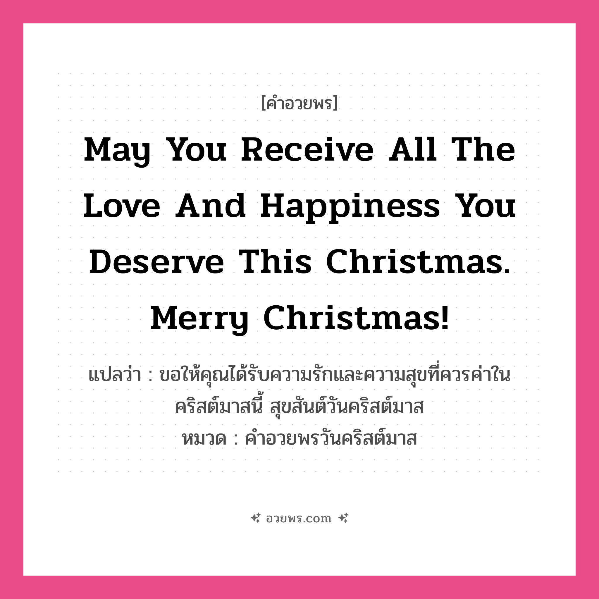 คำอวยพร May you receive all the love and happiness you deserve this Christmas. Merry Christmas! คืออะไร?, แปลว่า ขอให้คุณได้รับความรักและความสุขที่ควรค่าในคริสต์มาสนี้ สุขสันต์วันคริสต์มาส หมวด คำอวยพรวันคริสต์มาส หมวด คำอวยพรวันคริสต์มาส