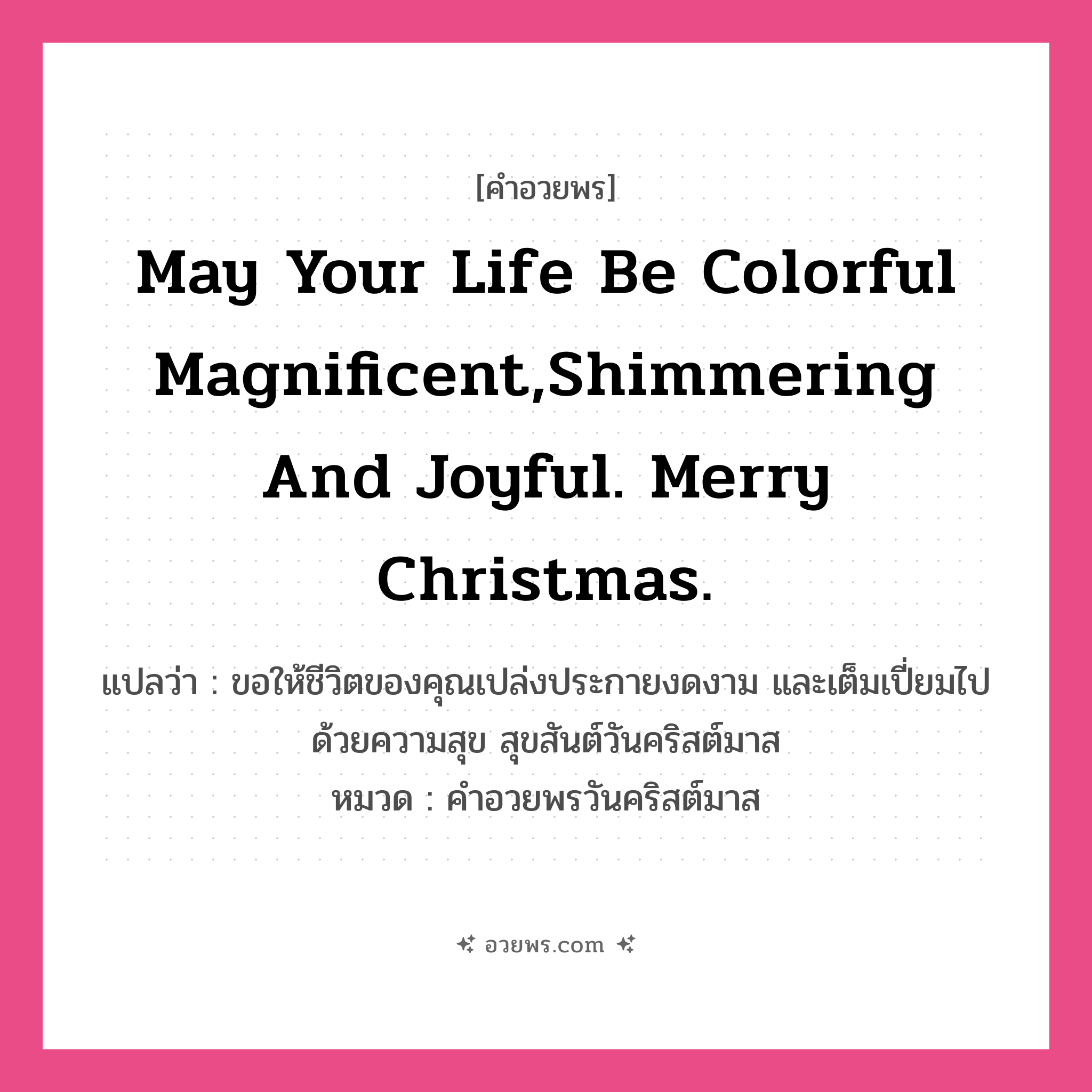 คำอวยพร May your life be colorful magnificent,shimmering and joyful. Merry Christmas. คืออะไร?, แปลว่า ขอให้ชีวิตของคุณเปล่งประกายงดงาม และเต็มเปี่ยมไปด้วยความสุข สุขสันต์วันคริสต์มาส หมวด คำอวยพรวันคริสต์มาส หมวด คำอวยพรวันคริสต์มาส
