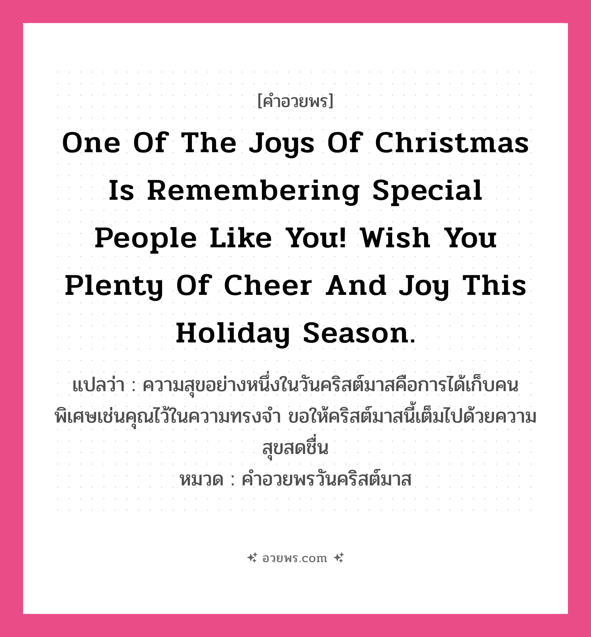 คำอวยพร One of the joys of Christmas is remembering special people like you! Wish you plenty of cheer and joy this holiday season. คืออะไร?, แปลว่า ความสุขอย่างหนึ่งในวันคริสต์มาสคือการได้เก็บคนพิเศษเช่นคุณไว้ในความทรงจำ ขอให้คริสต์มาสนี้เต็มไปด้วยความสุขสดชื่น หมวด คำอวยพรวันคริสต์มาส หมวด คำอวยพรวันคริสต์มาส