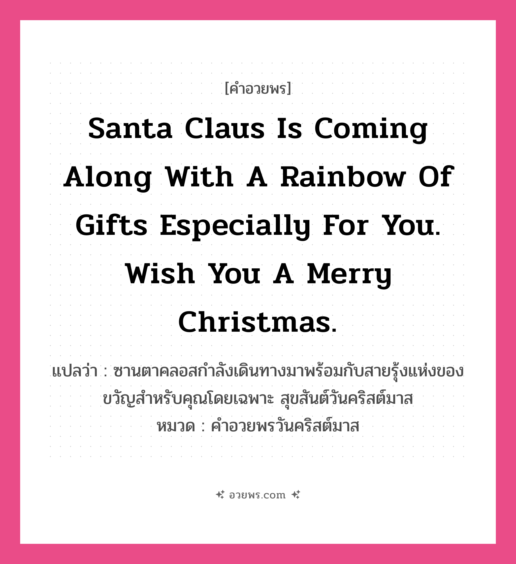 คำอวยพร Santa Claus is coming along with a rainbow of gifts especially for you. Wish you a Merry Christmas. คืออะไร?, แปลว่า ซานตาคลอสกำลังเดินทางมาพร้อมกับสายรุ้งแห่งของขวัญสำหรับคุณโดยเฉพาะ สุขสันต์วันคริสต์มาส หมวด คำอวยพรวันคริสต์มาส หมวด คำอวยพรวันคริสต์มาส