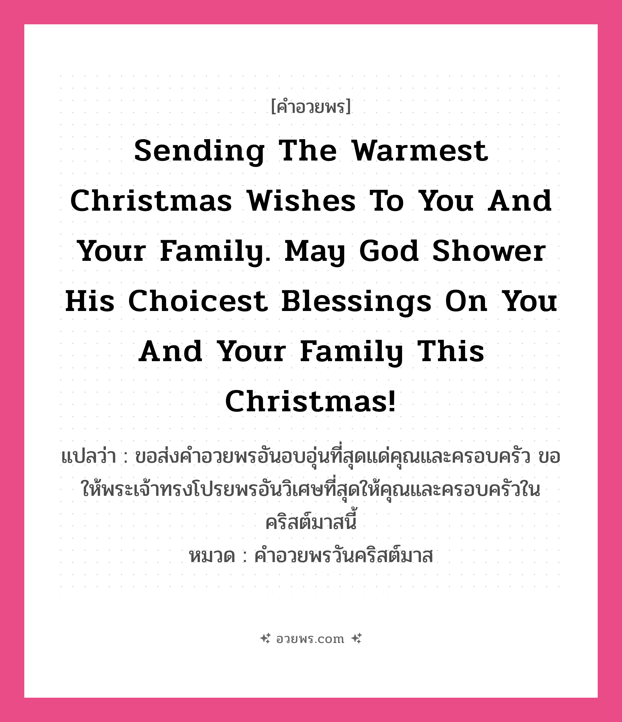 คำอวยพร Sending the warmest Christmas wishes to you and your family. May God shower his choicest blessings on you and your family this Christmas! คืออะไร?, แปลว่า ขอส่งคำอวยพรอันอบอุ่นที่สุดแด่คุณและครอบครัว ขอให้พระเจ้าทรงโปรยพรอันวิเศษที่สุดให้คุณและครอบครัวในคริสต์มาสนี้ หมวด คำอวยพรวันคริสต์มาส หมวด คำอวยพรวันคริสต์มาส