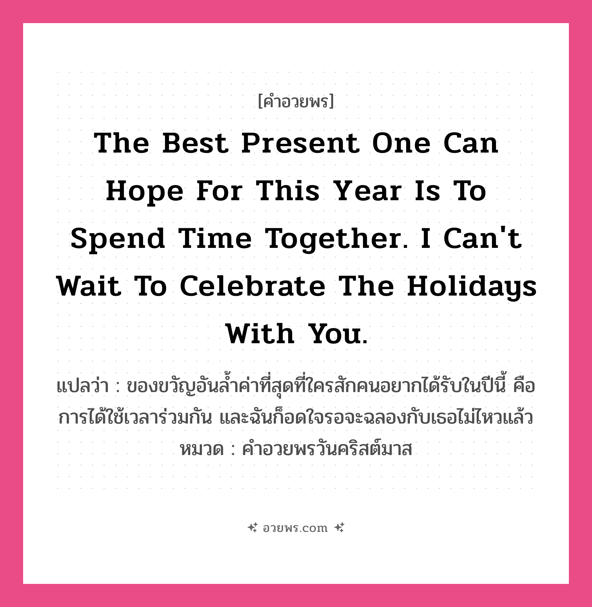 คำอวยพร The best present one can hope for this year is to spend time together. I can&#39;t wait to celebrate the holidays with you. คืออะไร?, แปลว่า ของขวัญอันล้ำค่าที่สุดที่ใครสักคนอยากได้รับในปีนี้ คือการได้ใช้เวลาร่วมกัน และฉันก็อดใจรอจะฉลองกับเธอไม่ไหวแล้ว หมวด คำอวยพรวันคริสต์มาส หมวด คำอวยพรวันคริสต์มาส