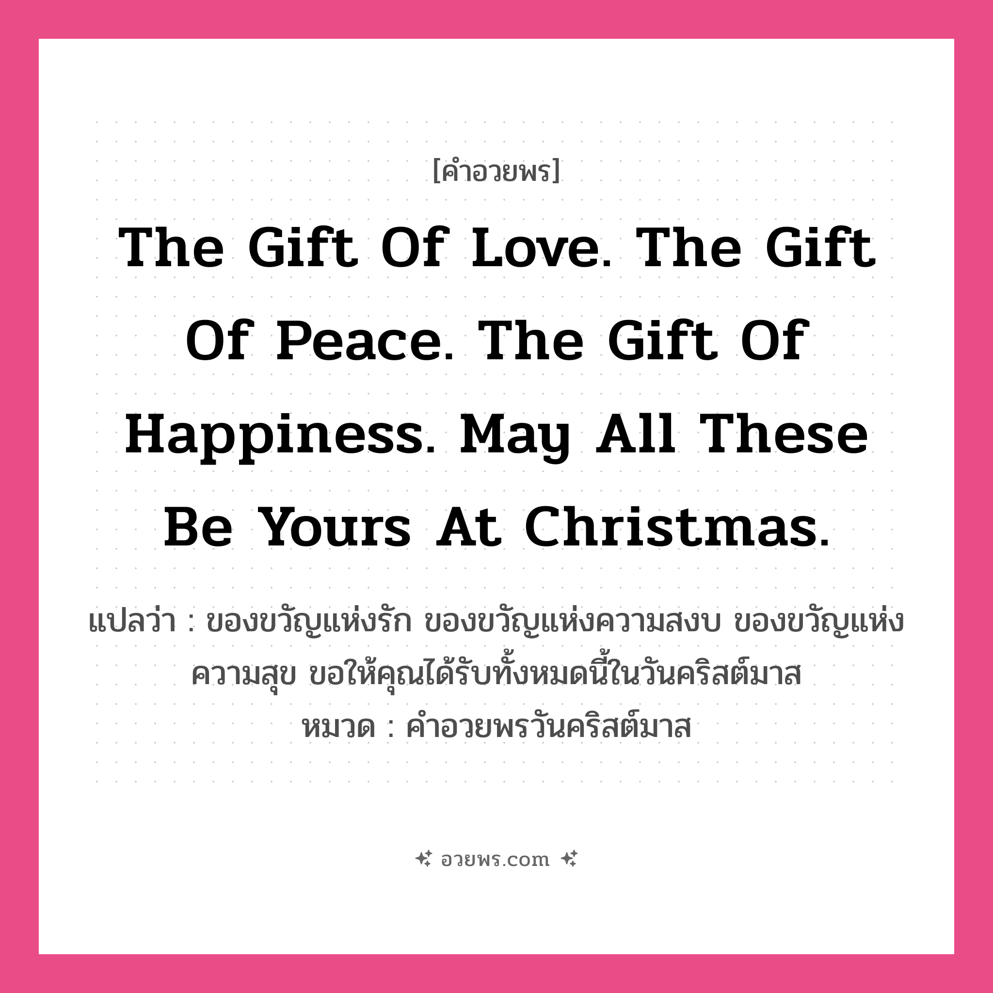 คำอวยพร The gift of love. The gift of peace. The gift of happiness. May all these be yours at Christmas. คืออะไร?, แปลว่า ของขวัญแห่งรัก ของขวัญแห่งความสงบ ของขวัญแห่งความสุข ขอให้คุณได้รับทั้งหมดนี้ในวันคริสต์มาส หมวด คำอวยพรวันคริสต์มาส หมวด คำอวยพรวันคริสต์มาส