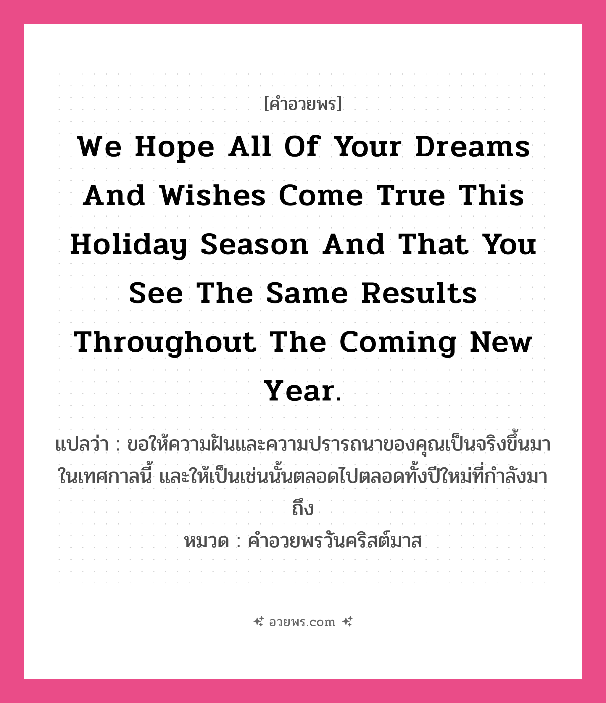 คำอวยพร We hope all of your dreams and wishes come true this holiday season and that you see the same results throughout the coming new year. คืออะไร?, แปลว่า ขอให้ความฝันและความปรารถนาของคุณเป็นจริงขึ้นมาในเทศกาลนี้ และให้เป็นเช่นนั้นตลอดไปตลอดทั้งปีใหม่ที่กำลังมาถึง หมวด คำอวยพรวันคริสต์มาส หมวด คำอวยพรวันคริสต์มาส