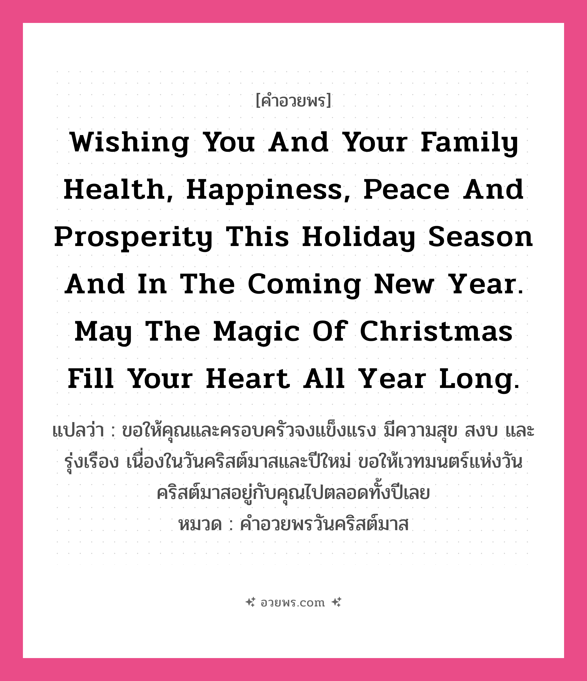 คำอวยพร Wishing you and your family health, happiness, peace and prosperity this holiday season and in the coming New Year. May the magic of Christmas fill your heart all year long. คืออะไร?, แปลว่า ขอให้คุณและครอบครัวจงแข็งแรง มีความสุข สงบ และรุ่งเรือง เนื่องในวันคริสต์มาสและปีใหม่ ขอให้เวทมนตร์แห่งวันคริสต์มาสอยู่กับคุณไปตลอดทั้งปีเลย หมวด คำอวยพรวันคริสต์มาส หมวด คำอวยพรวันคริสต์มาส