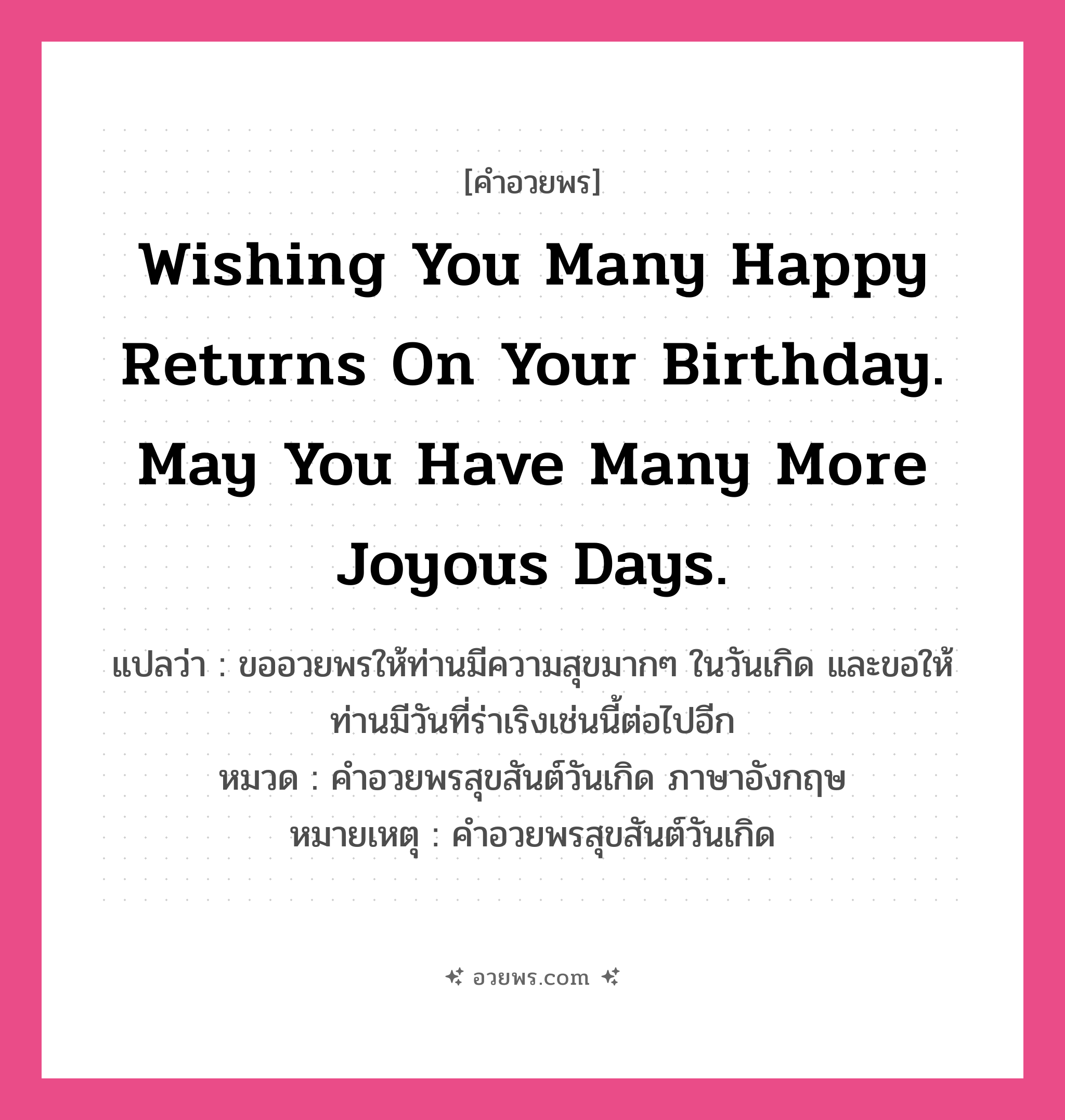 คำอวยพร Wishing you many happy returns on your birthday. May you have many more joyous days. คืออะไร?, แปลว่า ขออวยพรให้ท่านมีความสุขมากๆ ในวันเกิด และขอให้ท่านมีวันที่ร่าเริงเช่นนี้ต่อไปอีก หมวด คำอวยพรสุขสันต์วันเกิด ภาษาอังกฤษ หมายเหตุ คำอวยพรสุขสันต์วันเกิด หมวด คำอวยพรสุขสันต์วันเกิด ภาษาอังกฤษ