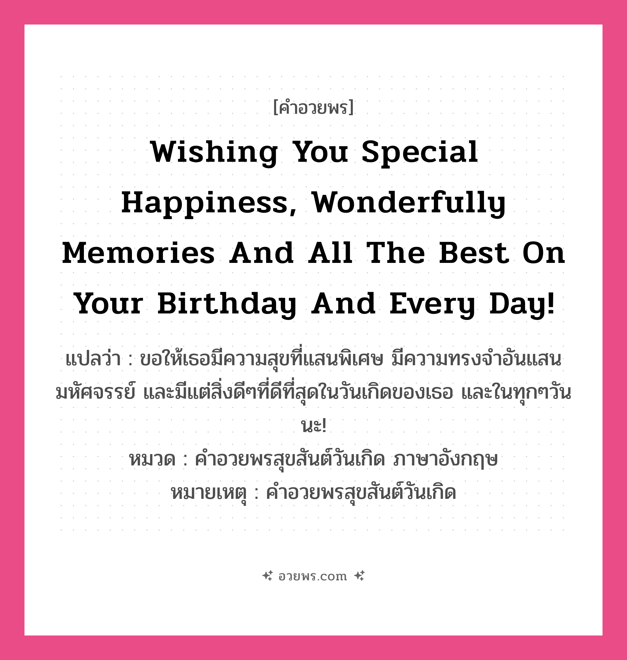 คำอวยพร Wishing you special happiness, wonderfully memories and all the best on your Birthday and every day! คืออะไร?, แปลว่า ขอให้เธอมีความสุขที่แสนพิเศษ มีความทรงจำอันแสนมหัศจรรย์ และมีแต่สิ่งดีๆที่ดีที่สุดในวันเกิดของเธอ และในทุกๆวันนะ! หมวด คำอวยพรสุขสันต์วันเกิด ภาษาอังกฤษ หมายเหตุ คำอวยพรสุขสันต์วันเกิด หมวด คำอวยพรสุขสันต์วันเกิด ภาษาอังกฤษ