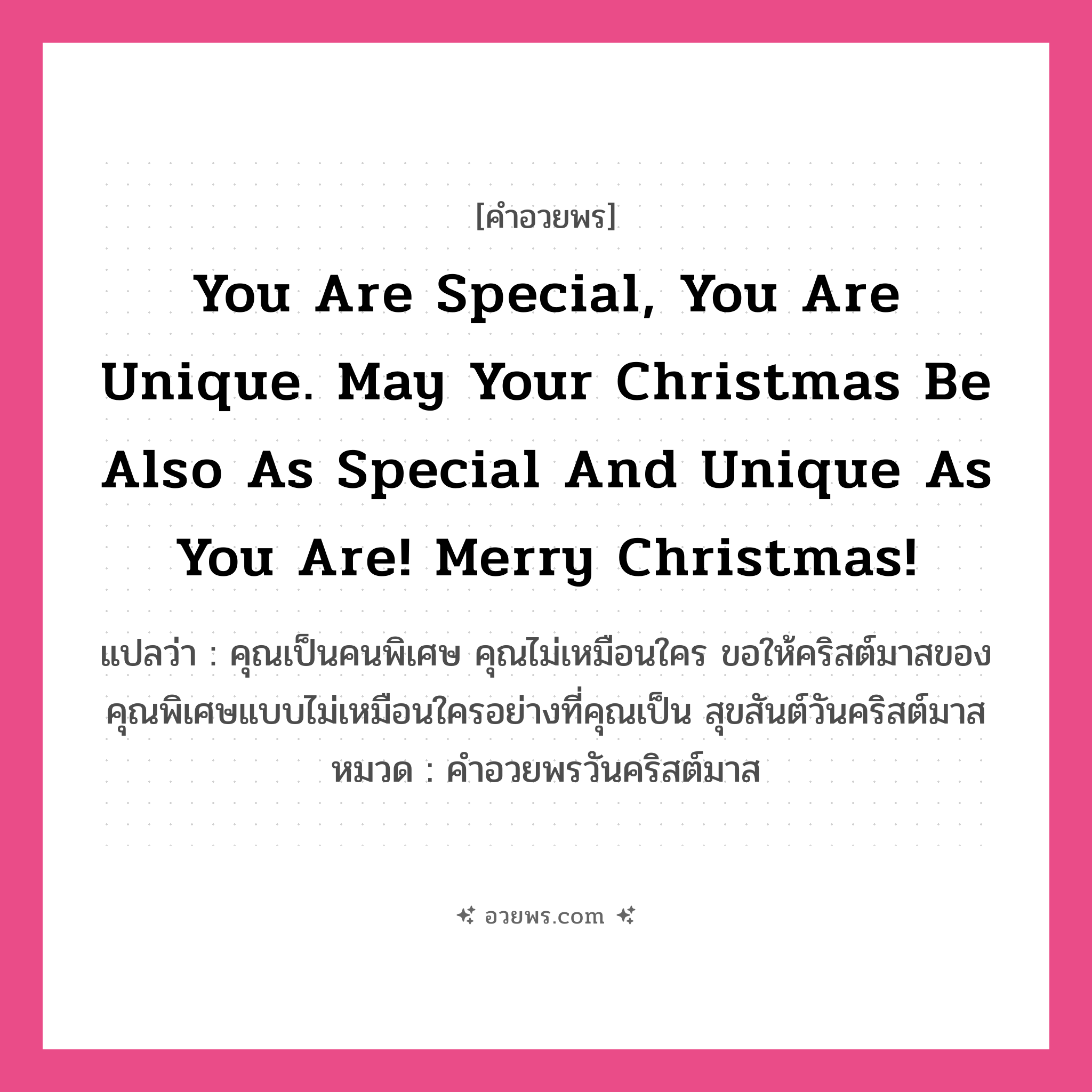 คำอวยพร You are special, you are unique. May your Christmas be also as special and unique as you are! Merry Christmas! คืออะไร?, แปลว่า คุณเป็นคนพิเศษ คุณไม่เหมือนใคร ขอให้คริสต์มาสของคุณพิเศษแบบไม่เหมือนใครอย่างที่คุณเป็น สุขสันต์วันคริสต์มาส หมวด คำอวยพรวันคริสต์มาส หมวด คำอวยพรวันคริสต์มาส