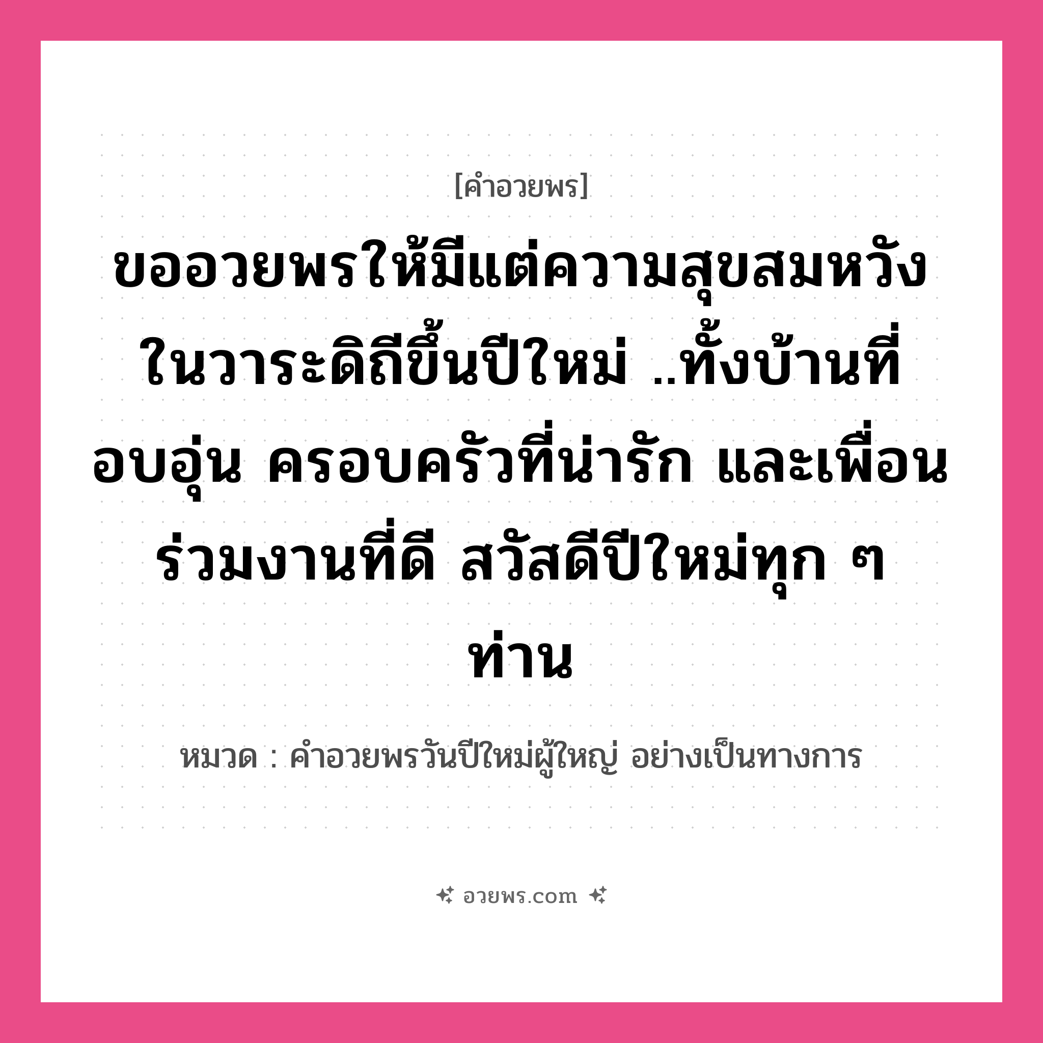 คำอวยพร ขออวยพรให้มีแต่ความสุขสมหวังในวาระดิถีขึ้นปีใหม่ ..ทั้งบ้านที่อบอุ่น ครอบครัวที่น่ารัก และเพื่อนร่วมงานที่ดี สวัสดีปีใหม่ทุก ๆ ท่าน คืออะไร?, หมวด คำอวยพรวันปีใหม่ผู้ใหญ่ อย่างเป็นทางการ หมวด คำอวยพรวันปีใหม่ผู้ใหญ่ อย่างเป็นทางการ