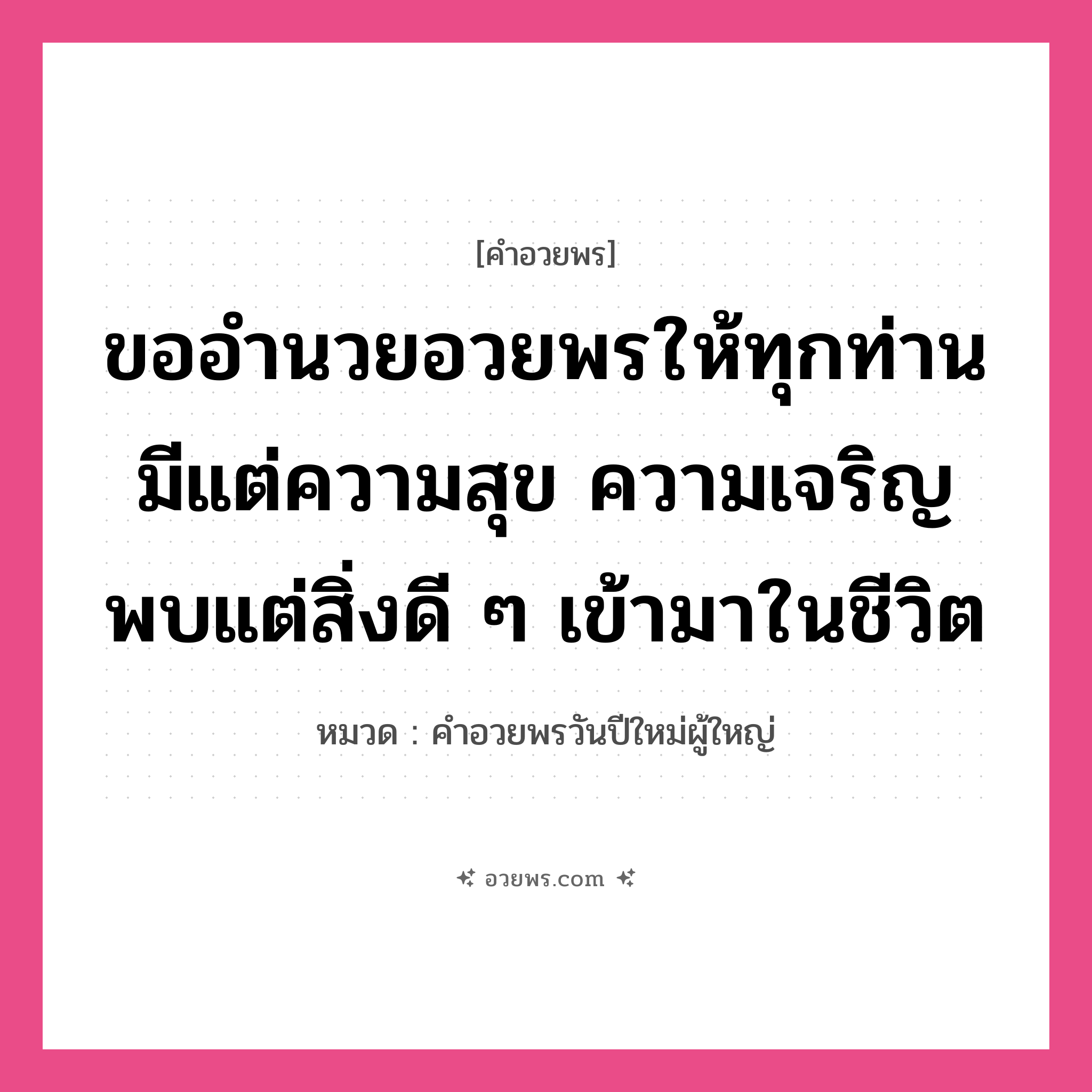 คำอวยพร ขออำนวยอวยพรให้ทุกท่านมีแต่ความสุข ความเจริญ พบแต่สิ่งดี ๆ เข้ามาในชีวิต คืออะไร?, หมวด คำอวยพรวันปีใหม่ผู้ใหญ่ หมวด คำอวยพรวันปีใหม่ผู้ใหญ่