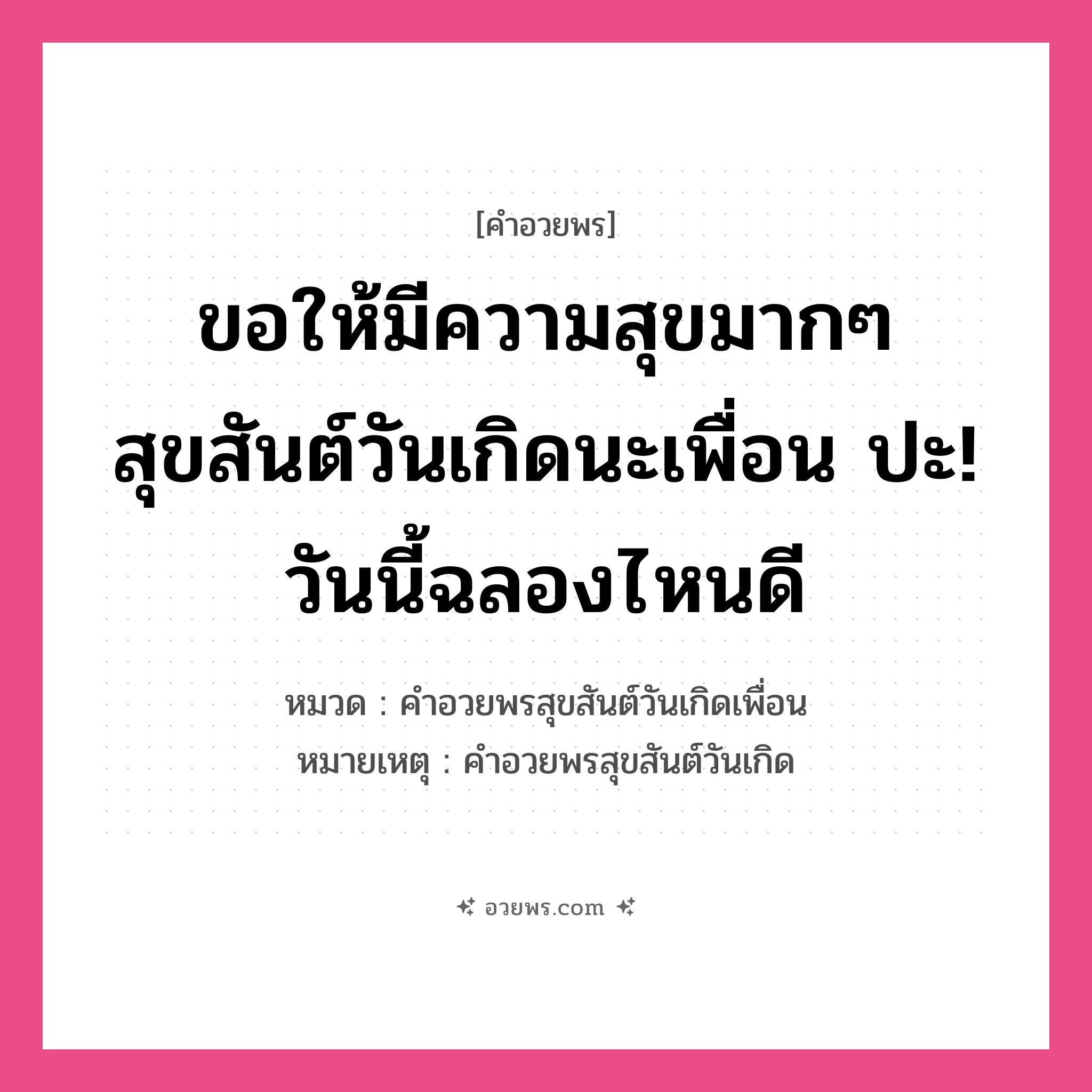 คำอวยพร ขอให้มีความสุขมากๆ สุขสันต์วันเกิดนะเพื่อน ปะ! วันนี้ฉลองไหนดี คืออะไร?, หมวด คำอวยพรสุขสันต์วันเกิดเพื่อน หมายเหตุ คำอวยพรสุขสันต์วันเกิด หมวด คำอวยพรสุขสันต์วันเกิดเพื่อน