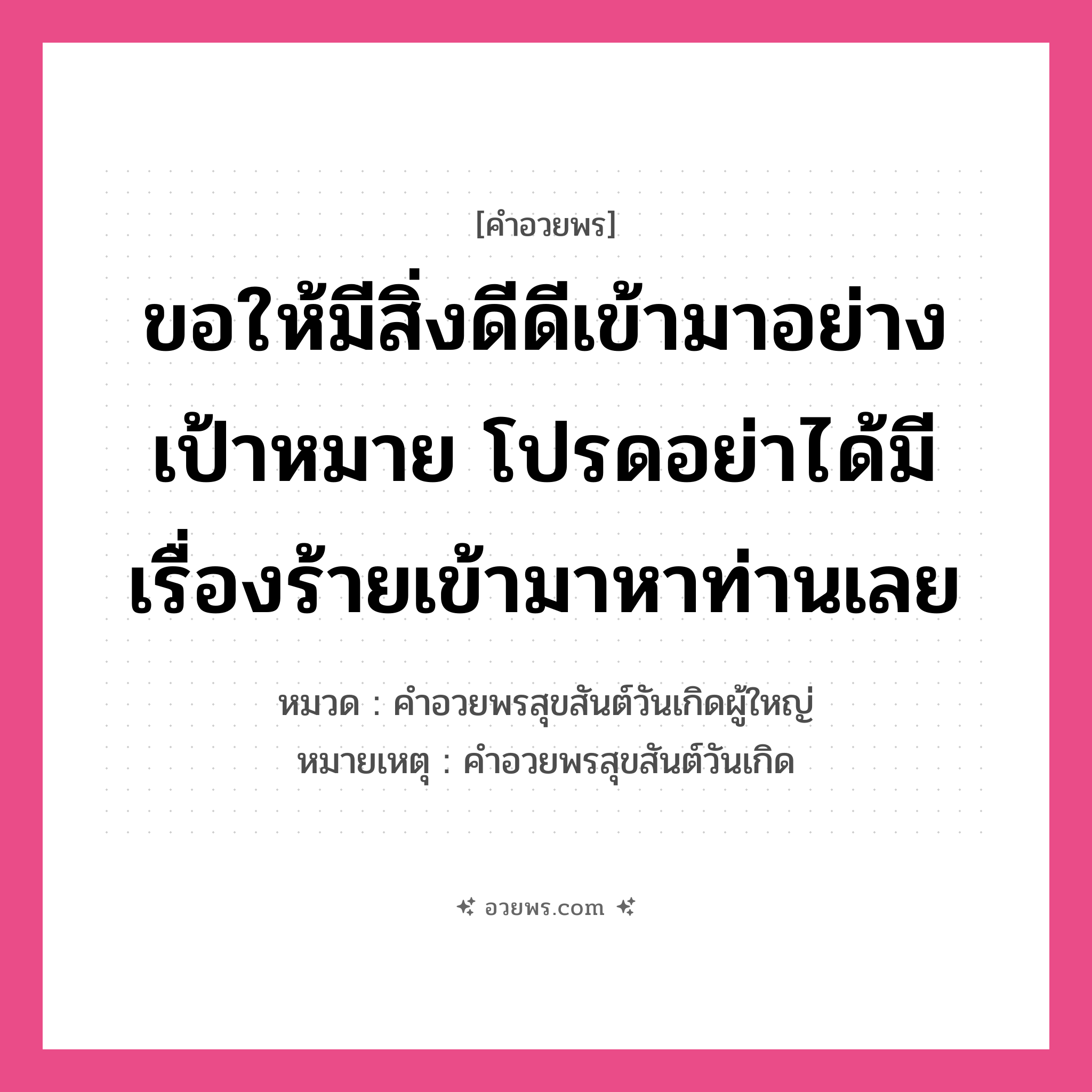 คำอวยพร ขอให้มีสิ่งดีดีเข้ามาอย่างเป้าหมาย โปรดอย่าได้มีเรื่องร้ายเข้ามาหาท่านเลย คืออะไร?, หมวด คำอวยพรสุขสันต์วันเกิดผู้ใหญ่ หมายเหตุ คำอวยพรสุขสันต์วันเกิด หมวด คำอวยพรสุขสันต์วันเกิดผู้ใหญ่