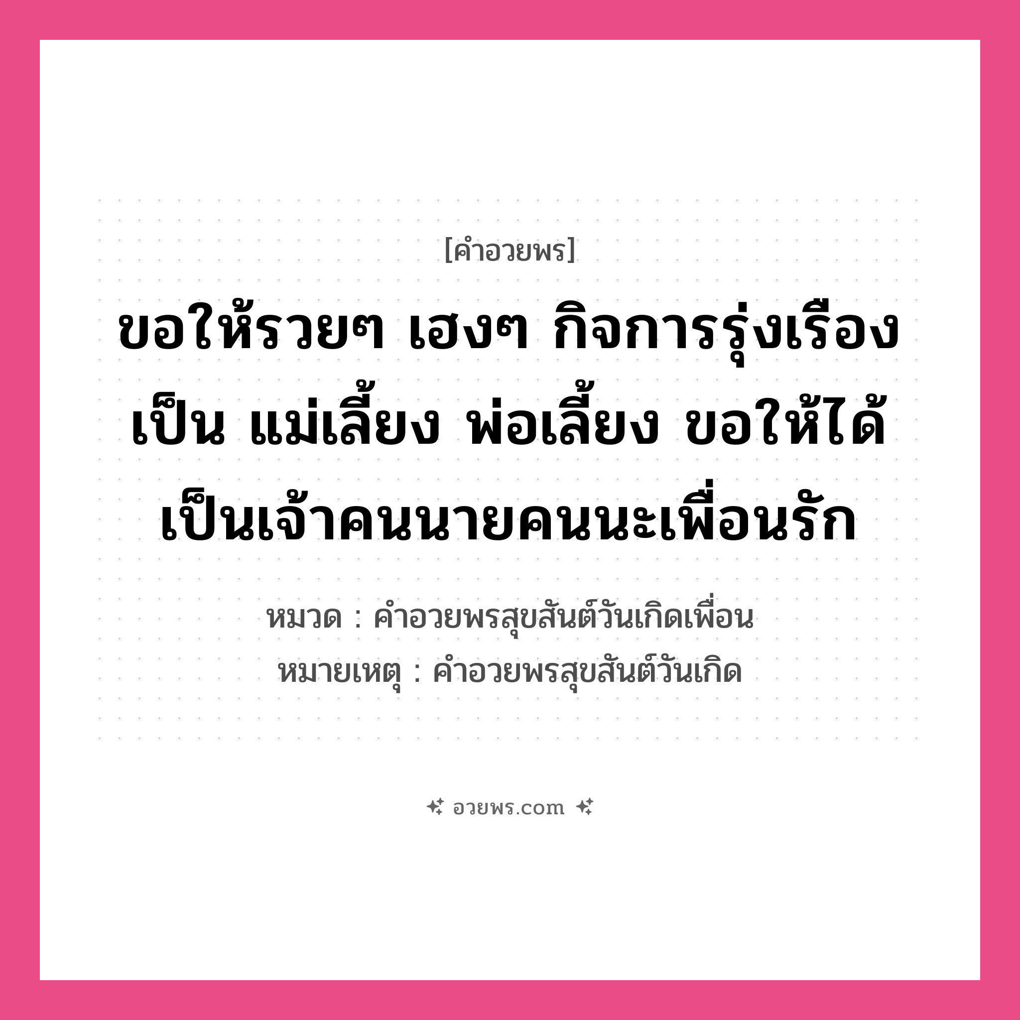 คำอวยพร ขอให้รวยๆ เฮงๆ กิจการรุ่งเรือง เป็น แม่เลี้ยง พ่อเลี้ยง ขอให้ได้เป็นเจ้าคนนายคนนะเพื่อนรัก คืออะไร?, หมวด คำอวยพรสุขสันต์วันเกิดเพื่อน หมายเหตุ คำอวยพรสุขสันต์วันเกิด หมวด คำอวยพรสุขสันต์วันเกิดเพื่อน