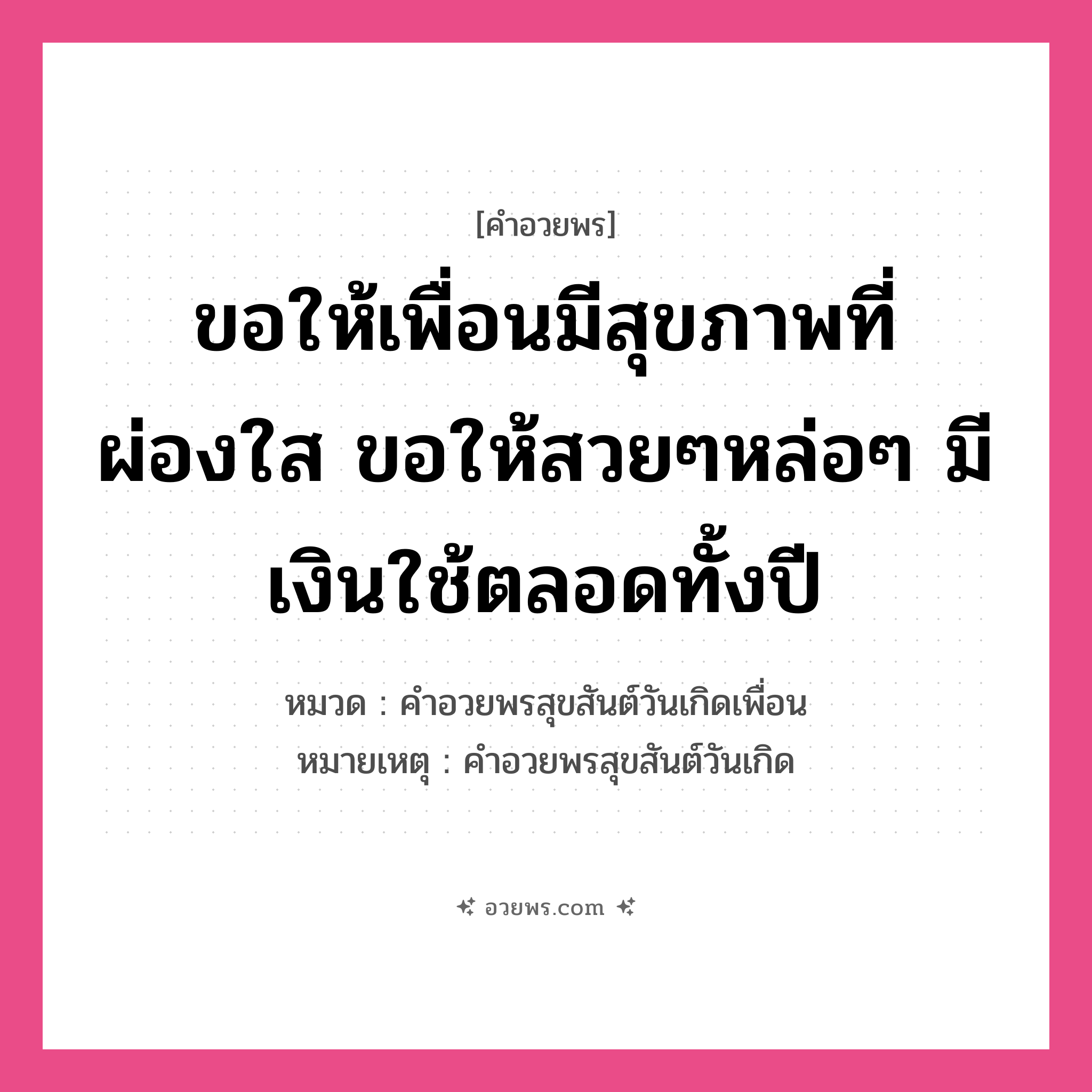 คำอวยพร ขอให้เพื่อนมีสุขภาพที่ผ่องใส ขอให้สวยๆหล่อๆ มีเงินใช้ตลอดทั้งปี คืออะไร?, หมวด คำอวยพรสุขสันต์วันเกิดเพื่อน หมายเหตุ คำอวยพรสุขสันต์วันเกิด หมวด คำอวยพรสุขสันต์วันเกิดเพื่อน