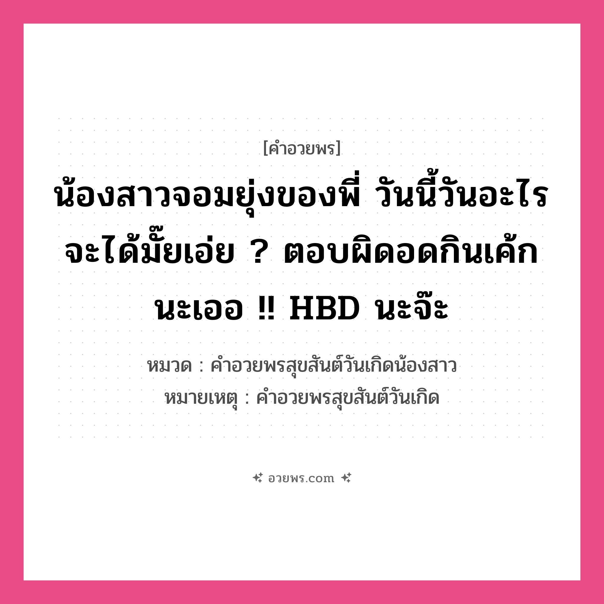 คำอวยพร น้องสาวจอมยุ่งของพี่ วันนี้วันอะไรจะได้มั๊ยเอ่ย ? ตอบผิดอดกินเค้กนะเออ !! HBD นะจ๊ะ คืออะไร?, หมวด คำอวยพรสุขสันต์วันเกิดน้องสาว หมายเหตุ คำอวยพรสุขสันต์วันเกิด หมวด คำอวยพรสุขสันต์วันเกิดน้องสาว