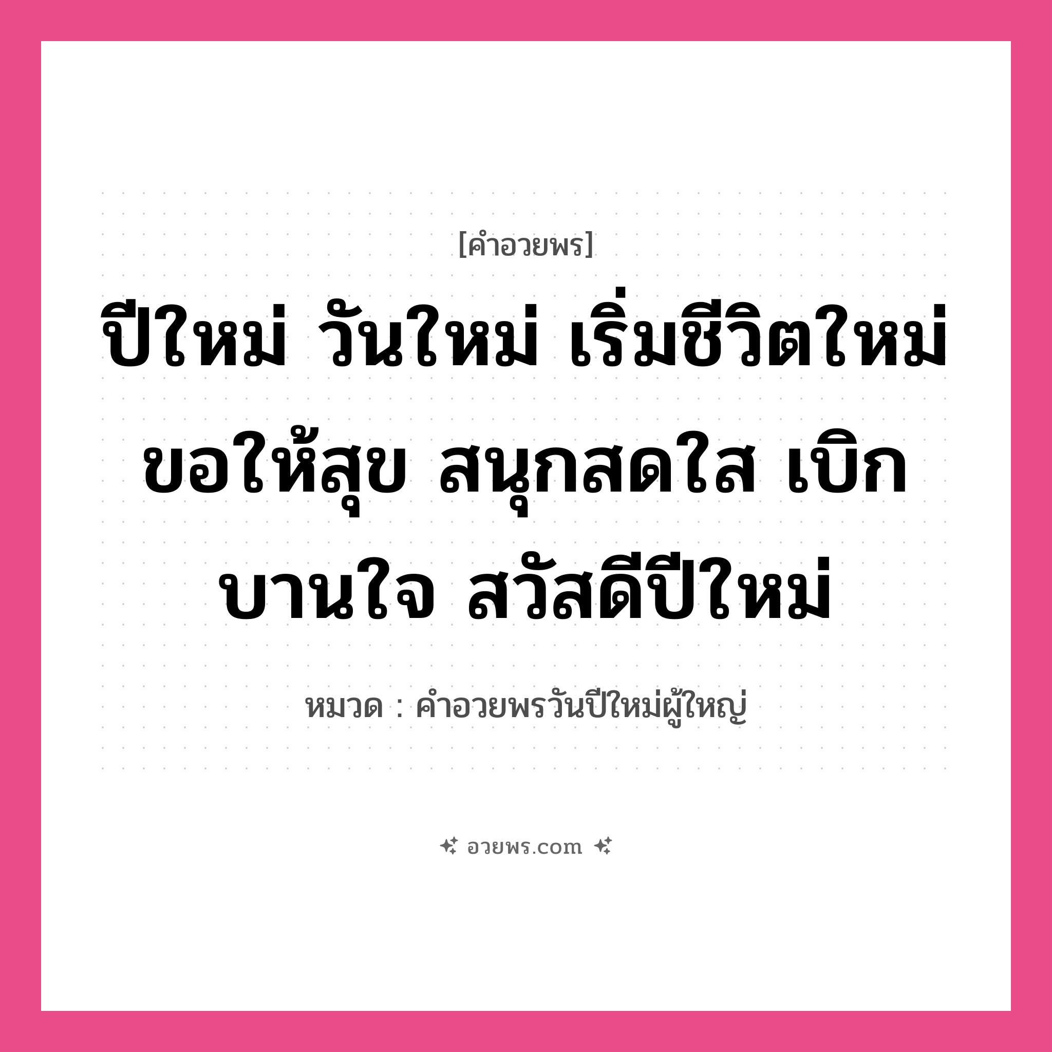 คำอวยพร ปีใหม่ วันใหม่ เริ่มชีวิตใหม่ ขอให้สุข สนุกสดใส เบิกบานใจ สวัสดีปีใหม่ คืออะไร?, หมวด คำอวยพรวันปีใหม่ผู้ใหญ่ หมวด คำอวยพรวันปีใหม่ผู้ใหญ่