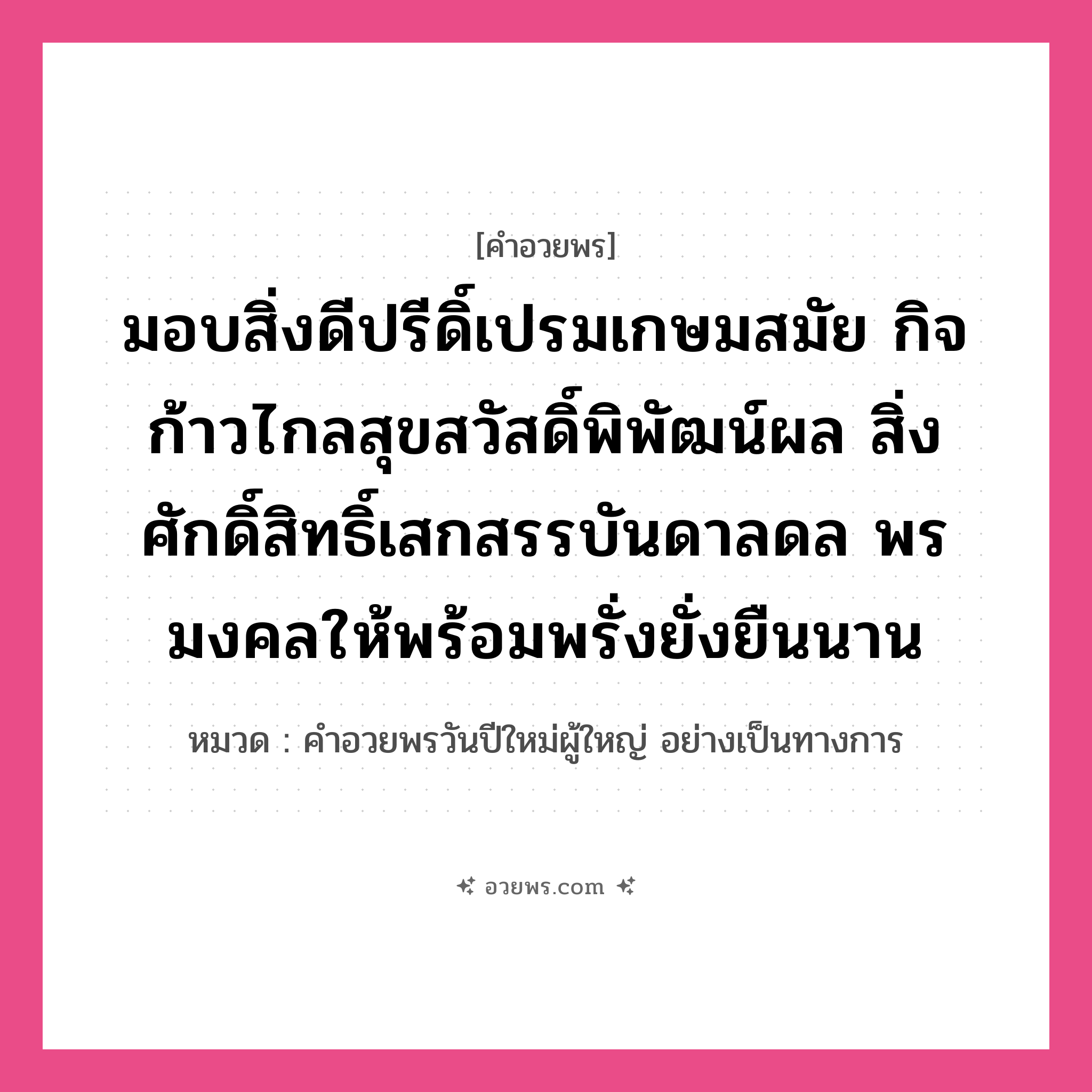 คำอวยพร มอบสิ่งดีปรีดิ์เปรมเกษมสมัย กิจก้าวไกลสุขสวัสดิ์พิพัฒน์ผล สิ่งศักดิ์สิทธิ์เสกสรรบันดาลดล พรมงคลให้พร้อมพรั่งยั่งยืนนาน คืออะไร?, หมวด คำอวยพรวันปีใหม่ผู้ใหญ่ อย่างเป็นทางการ หมวด คำอวยพรวันปีใหม่ผู้ใหญ่ อย่างเป็นทางการ