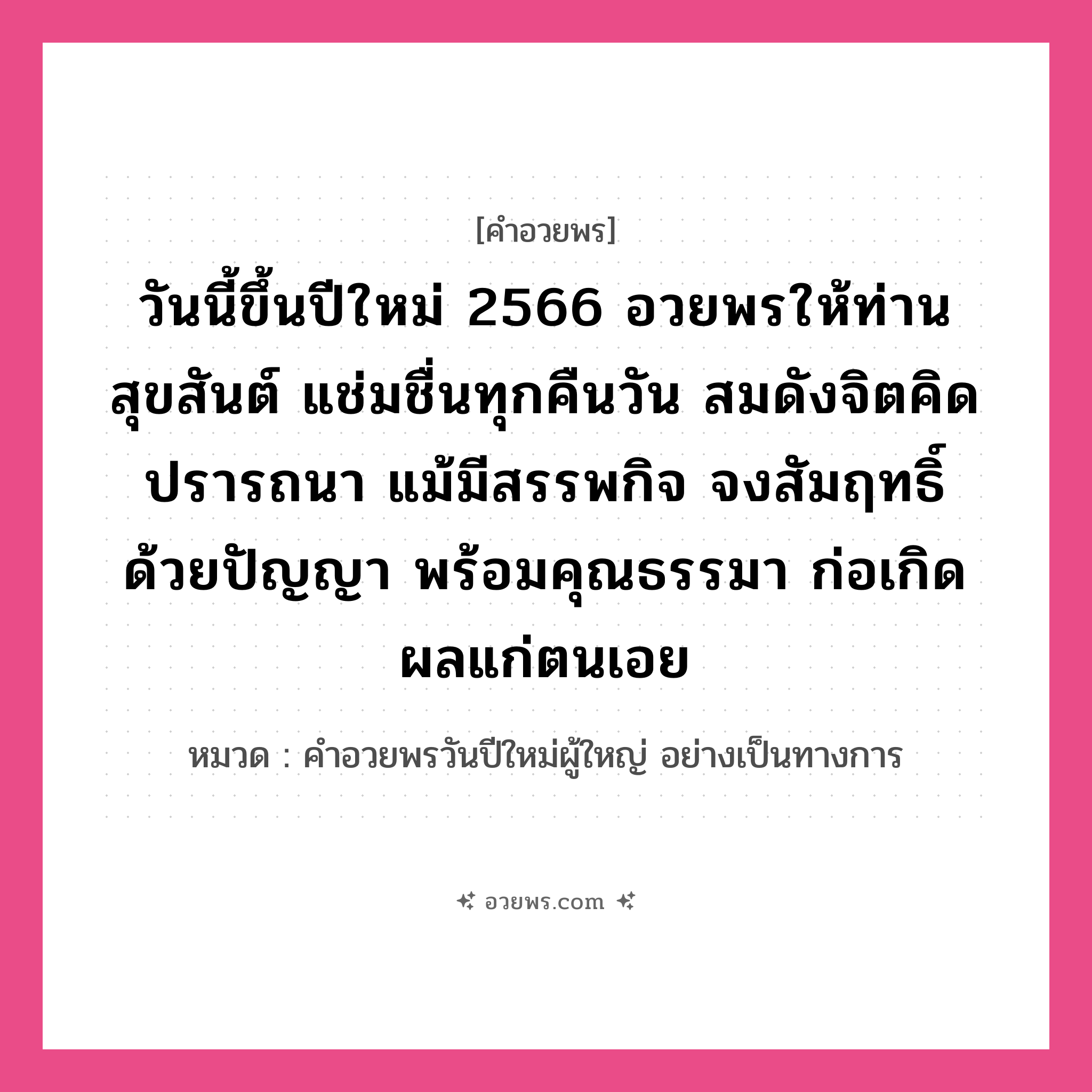 คำอวยพร วันนี้ขึ้นปีใหม่ 2566 อวยพรให้ท่านสุขสันต์ แช่มชื่นทุกคืนวัน สมดังจิตคิดปรารถนา แม้มีสรรพกิจ จงสัมฤทธิ์ด้วยปัญญา พร้อมคุณธรรมา ก่อเกิดผลแก่ตนเอย คืออะไร?, หมวด คำอวยพรวันปีใหม่ผู้ใหญ่ อย่างเป็นทางการ หมวด คำอวยพรวันปีใหม่ผู้ใหญ่ อย่างเป็นทางการ