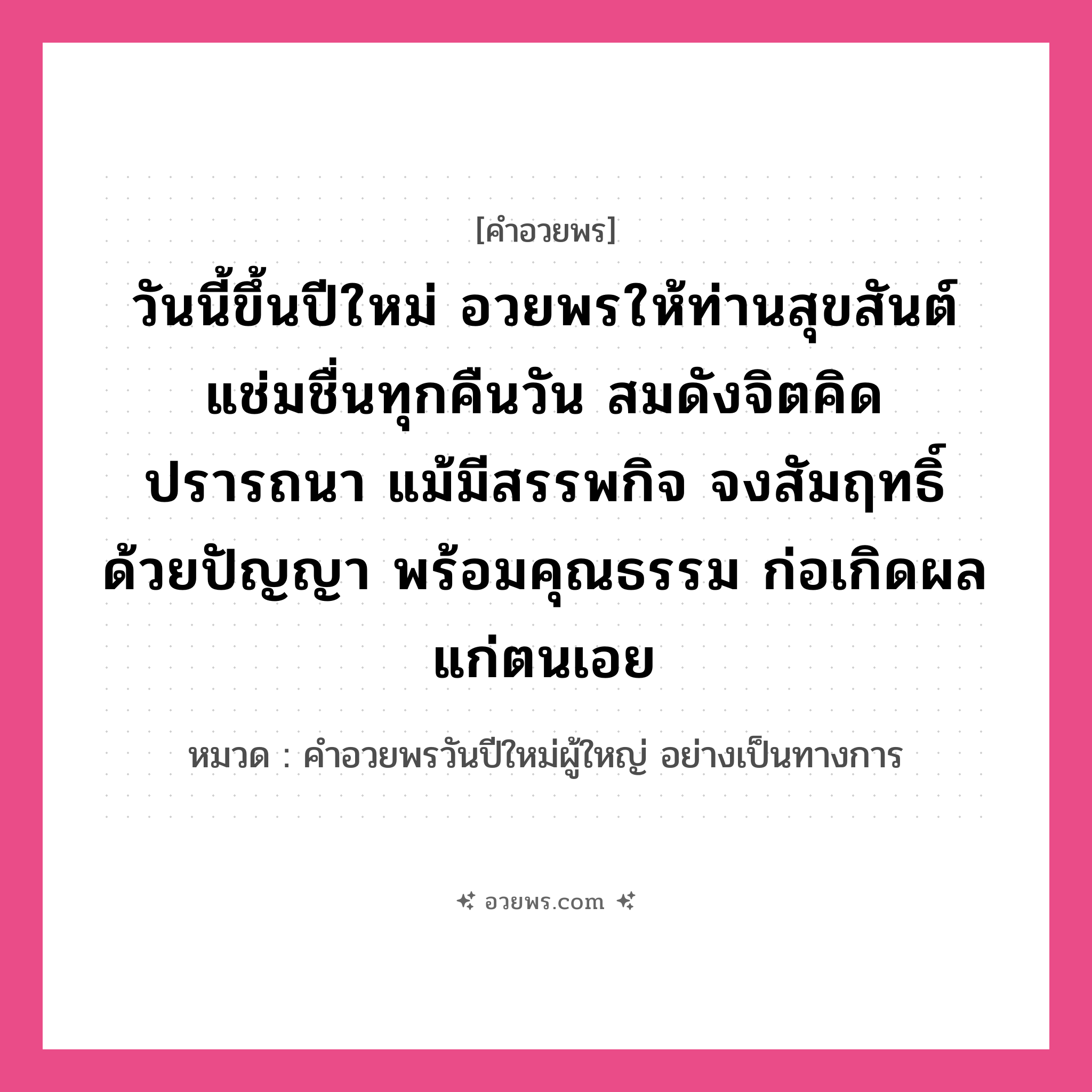 คำอวยพร วันนี้ขึ้นปีใหม่ อวยพรให้ท่านสุขสันต์ แช่มชื่นทุกคืนวัน สมดังจิตคิดปรารถนา แม้มีสรรพกิจ จงสัมฤทธิ์ด้วยปัญญา พร้อมคุณธรรม ก่อเกิดผลแก่ตนเอย คืออะไร?, หมวด คำอวยพรวันปีใหม่ผู้ใหญ่ อย่างเป็นทางการ หมวด คำอวยพรวันปีใหม่ผู้ใหญ่ อย่างเป็นทางการ