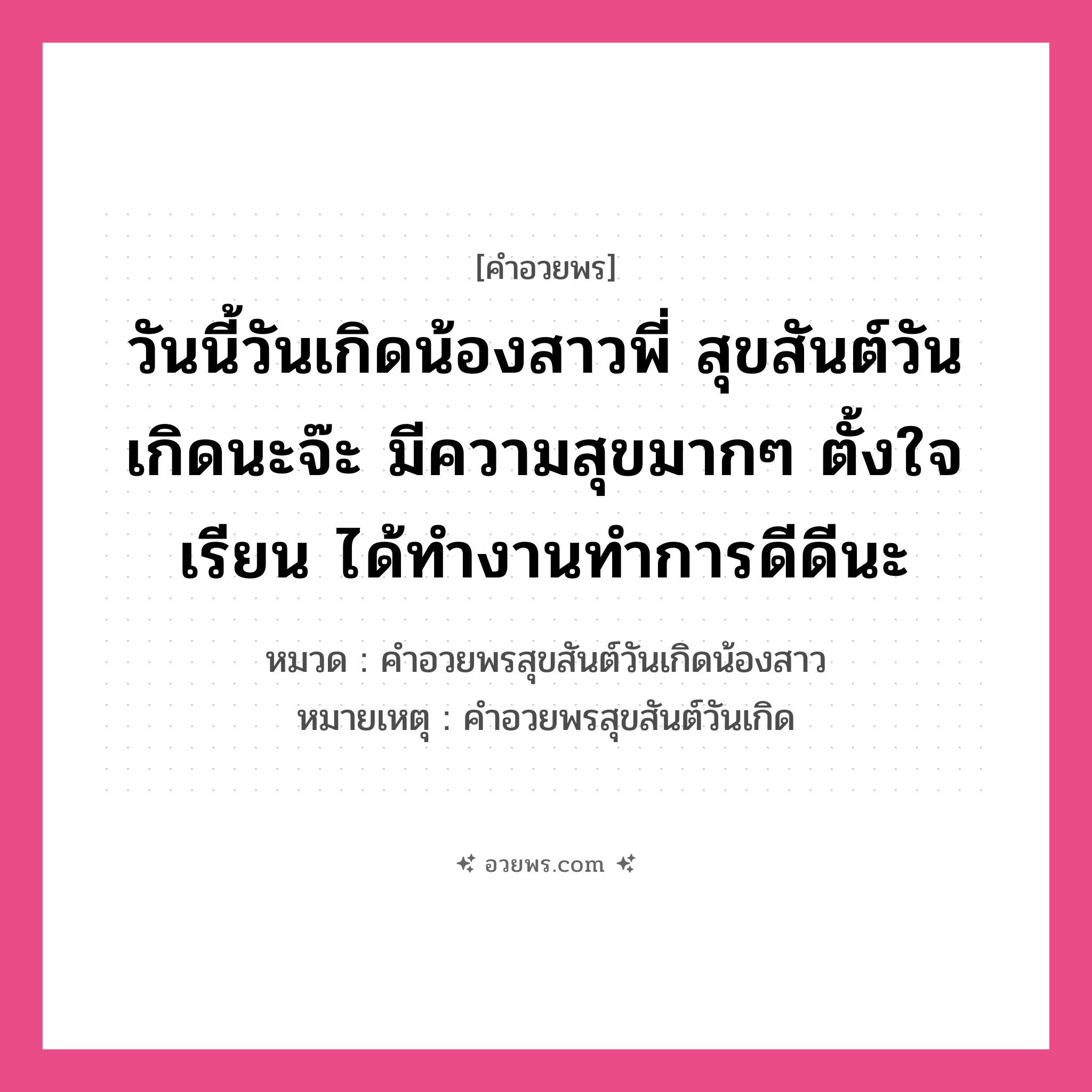 คำอวยพร วันนี้วันเกิดน้องสาวพี่ สุขสันต์วันเกิดนะจ๊ะ มีความสุขมากๆ ตั้งใจเรียน ได้ทำงานทำการดีดีนะ คืออะไร?, หมวด คำอวยพรสุขสันต์วันเกิดน้องสาว หมายเหตุ คำอวยพรสุขสันต์วันเกิด หมวด คำอวยพรสุขสันต์วันเกิดน้องสาว