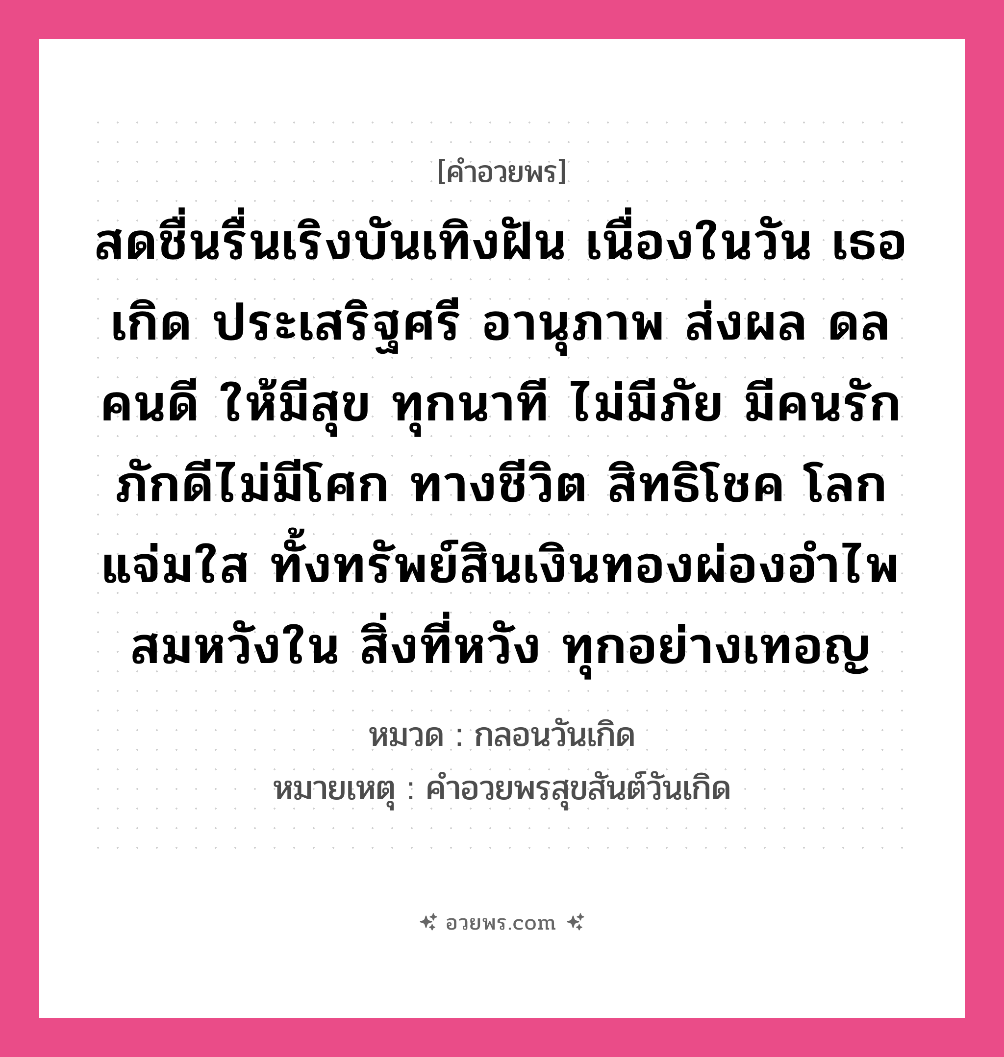 คำอวยพร สดชื่นรื่นเริงบันเทิงฝัน เนื่องในวัน เธอเกิด ประเสริฐศรี อานุภาพ ส่งผล ดลคนดี ให้มีสุข ทุกนาที ไม่มีภัย มีคนรักภักดีไม่มีโศก ทางชีวิต สิทธิโชค โลกแจ่มใส ทั้งทรัพย์สินเงินทองผ่องอำไพ สมหวังใน สิ่งที่หวัง ทุกอย่างเทอญ คืออะไร?, หมวด กลอนวันเกิด หมายเหตุ คําอวยพรสุขสันต์วันเกิด หมวด กลอนวันเกิด