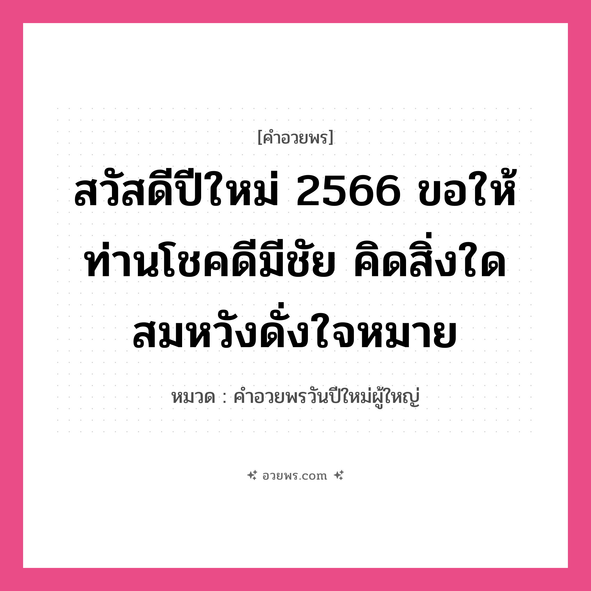 คำอวยพร สวัสดีปีใหม่ 2566 ขอให้ท่านโชคดีมีชัย คิดสิ่งใดสมหวังดั่งใจหมาย คืออะไร?, หมวด คำอวยพรวันปีใหม่ผู้ใหญ่ หมวด คำอวยพรวันปีใหม่ผู้ใหญ่
