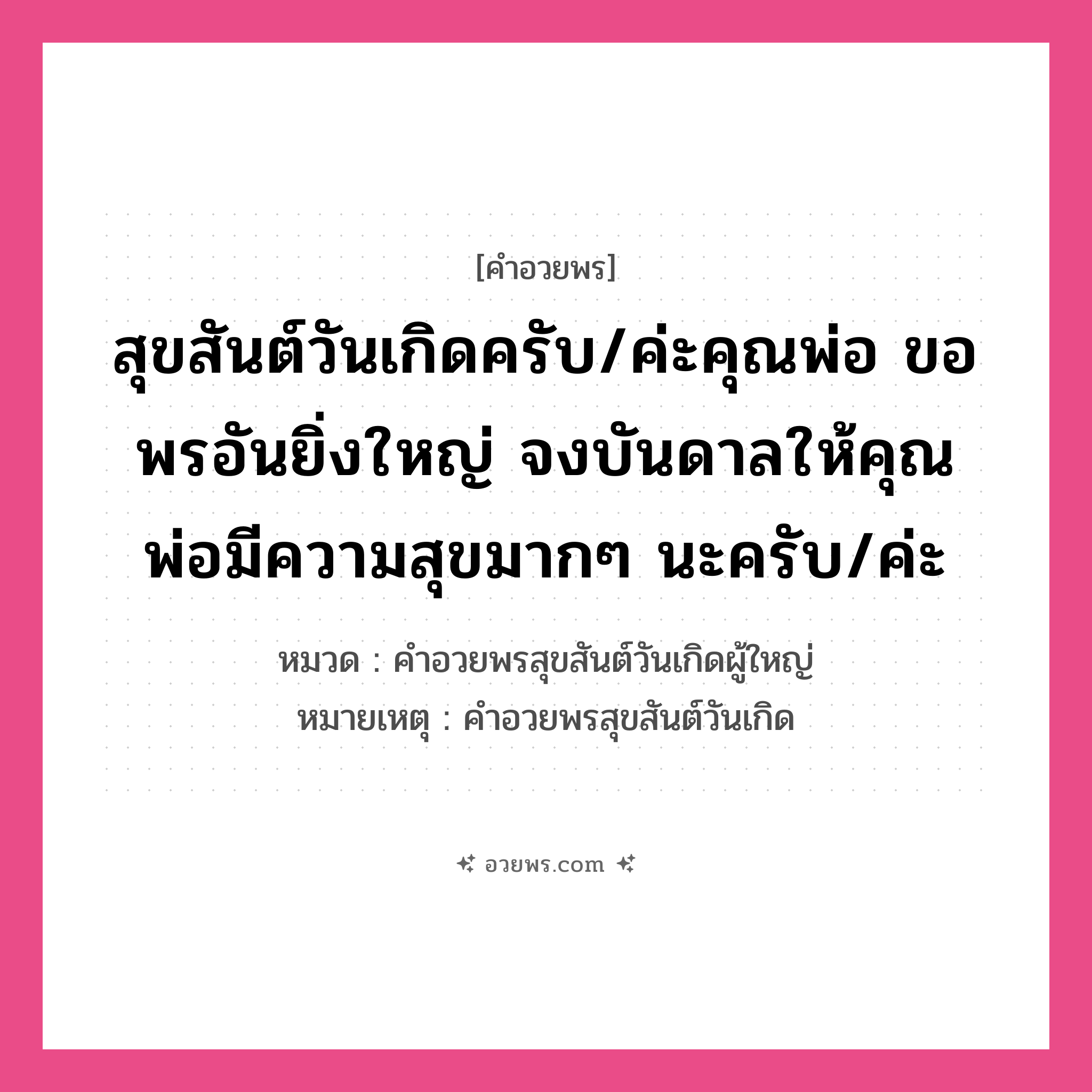 คำอวยพร สุขสันต์วันเกิดครับ/ค่ะคุณพ่อ ขอพรอันยิ่งใหญ่ จงบันดาลให้คุณพ่อมีความสุขมากๆ นะครับ/ค่ะ คืออะไร?, หมวด คำอวยพรสุขสันต์วันเกิดผู้ใหญ่ หมายเหตุ คำอวยพรสุขสันต์วันเกิด หมวด คำอวยพรสุขสันต์วันเกิดผู้ใหญ่