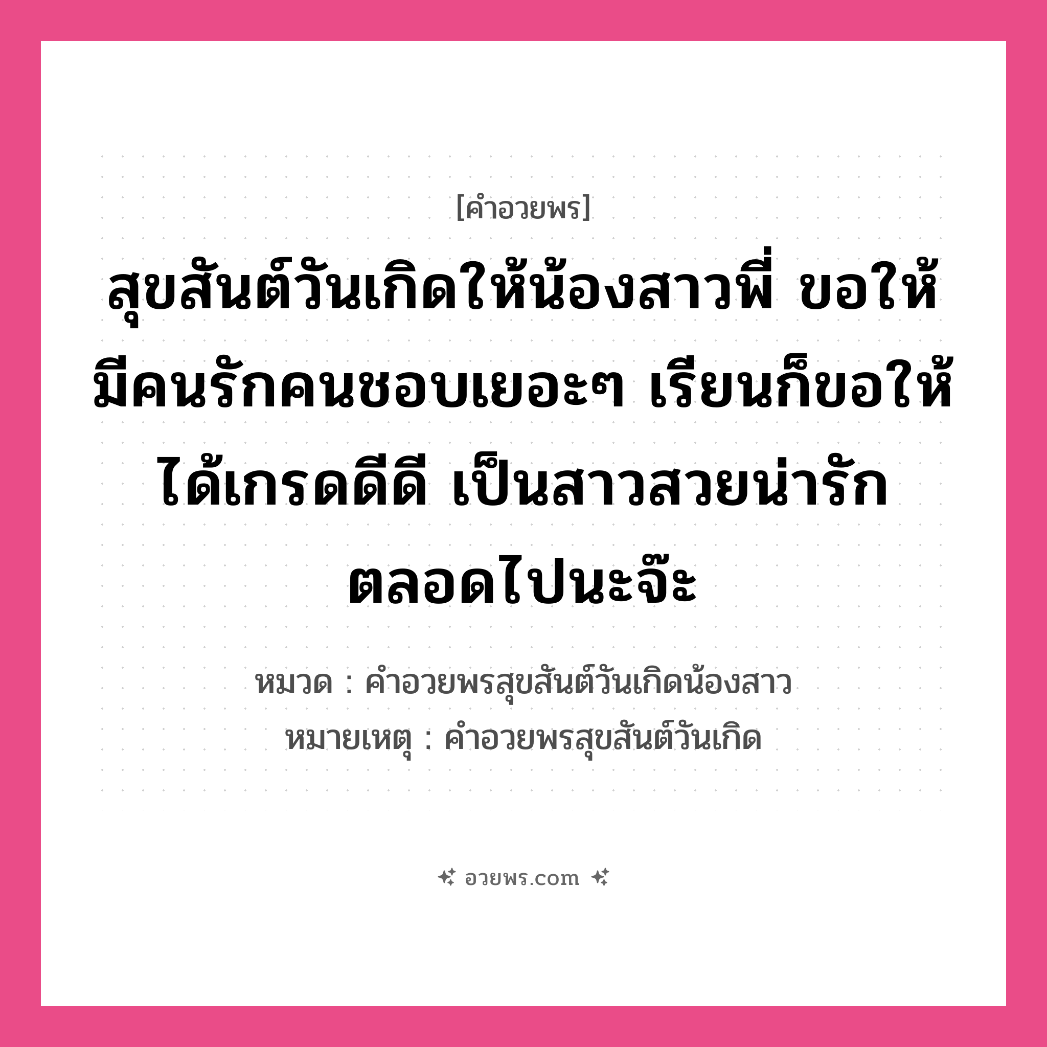 คำอวยพร สุขสันต์วันเกิดให้น้องสาวพี่ ขอให้มีคนรักคนชอบเยอะๆ เรียนก็ขอให้ได้เกรดดีดี เป็นสาวสวยน่ารักตลอดไปนะจ๊ะ คืออะไร?, หมวด คำอวยพรสุขสันต์วันเกิดน้องสาว หมายเหตุ คำอวยพรสุขสันต์วันเกิด หมวด คำอวยพรสุขสันต์วันเกิดน้องสาว