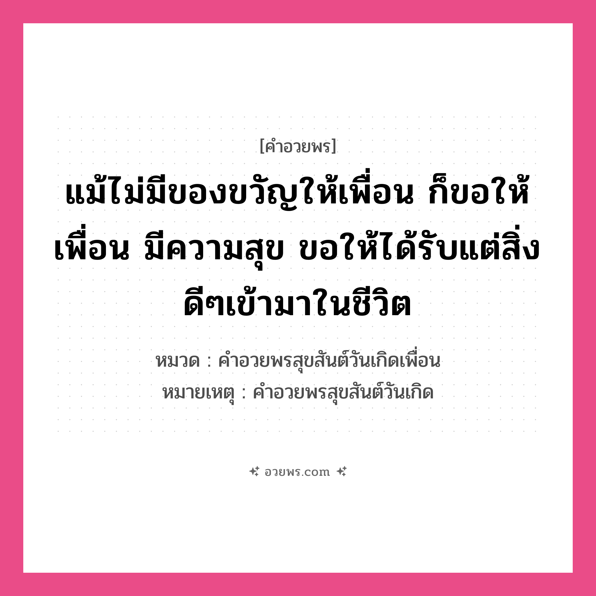 คำอวยพร แม้ไม่มีของขวัญให้เพื่อน ก็ขอให้เพื่อน มีความสุข ขอให้ได้รับแต่สิ่งดีๆเข้ามาในชีวิต คืออะไร?, หมวด คำอวยพรสุขสันต์วันเกิดเพื่อน หมายเหตุ คำอวยพรสุขสันต์วันเกิด หมวด คำอวยพรสุขสันต์วันเกิดเพื่อน