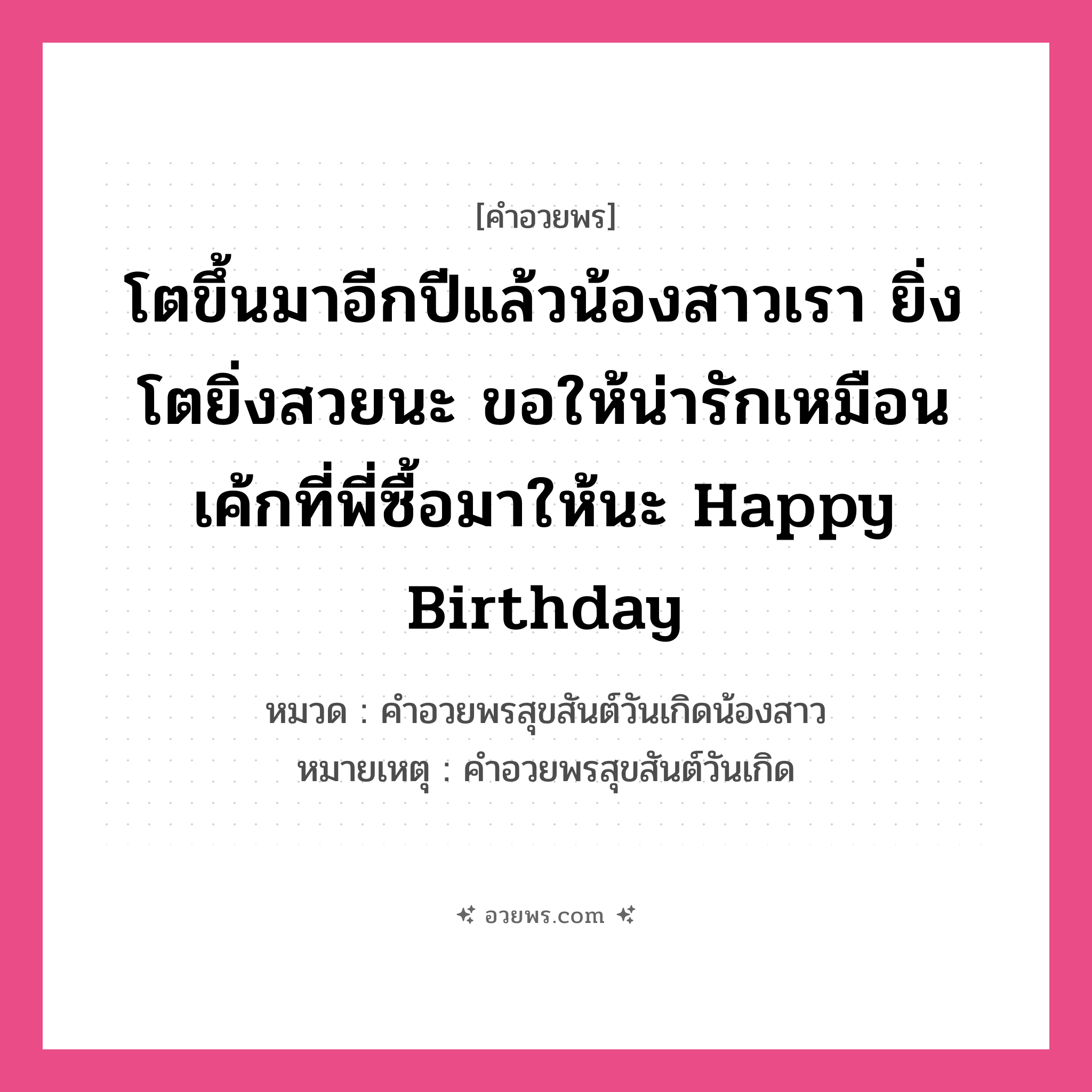 คำอวยพร โตขึ้นมาอีกปีแล้วน้องสาวเรา ยิ่งโตยิ่งสวยนะ ขอให้น่ารักเหมือนเค้กที่พี่ซื้อมาให้นะ Happy Birthday คืออะไร?, หมวด คำอวยพรสุขสันต์วันเกิดน้องสาว หมายเหตุ คำอวยพรสุขสันต์วันเกิด หมวด คำอวยพรสุขสันต์วันเกิดน้องสาว