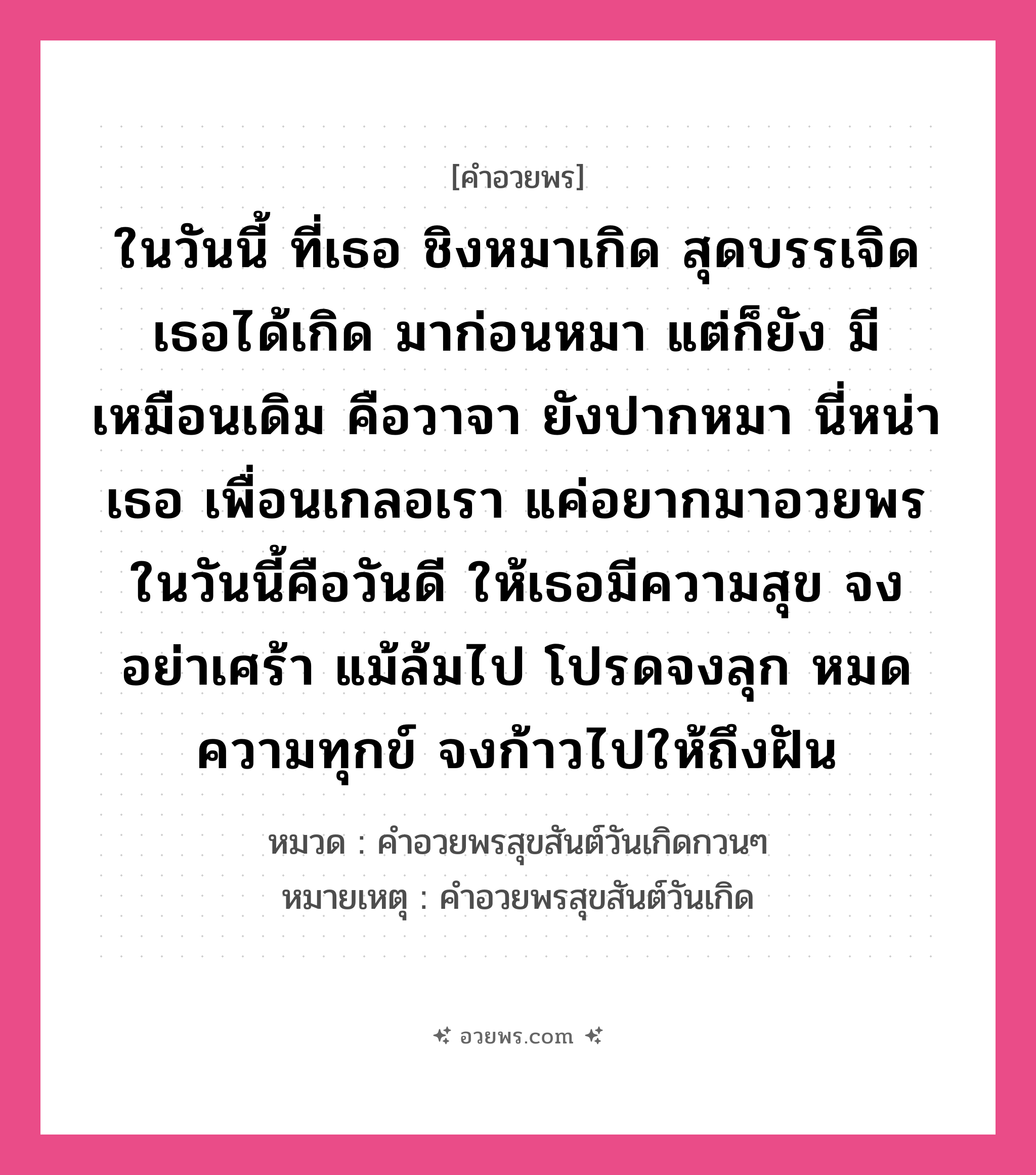 คำอวยพร ในวันนี้ ที่เธอ ชิงหมาเกิด สุดบรรเจิดเธอได้เกิด มาก่อนหมา แต่ก็ยัง มีเหมือนเดิม คือวาจา ยังปากหมา นี่หน่าเธอ เพื่อนเกลอเรา แค่อยากมาอวยพร ในวันนี้คือวันดี ให้เธอมีความสุข จงอย่าเศร้า แม้ล้มไป โปรดจงลุก หมดความทุกข์ จงก้าวไปให้ถึงฝัน คืออะไร?, หมวด คำอวยพรสุขสันต์วันเกิดกวนๆ หมายเหตุ คำอวยพรสุขสันต์วันเกิด หมวด คำอวยพรสุขสันต์วันเกิดกวนๆ