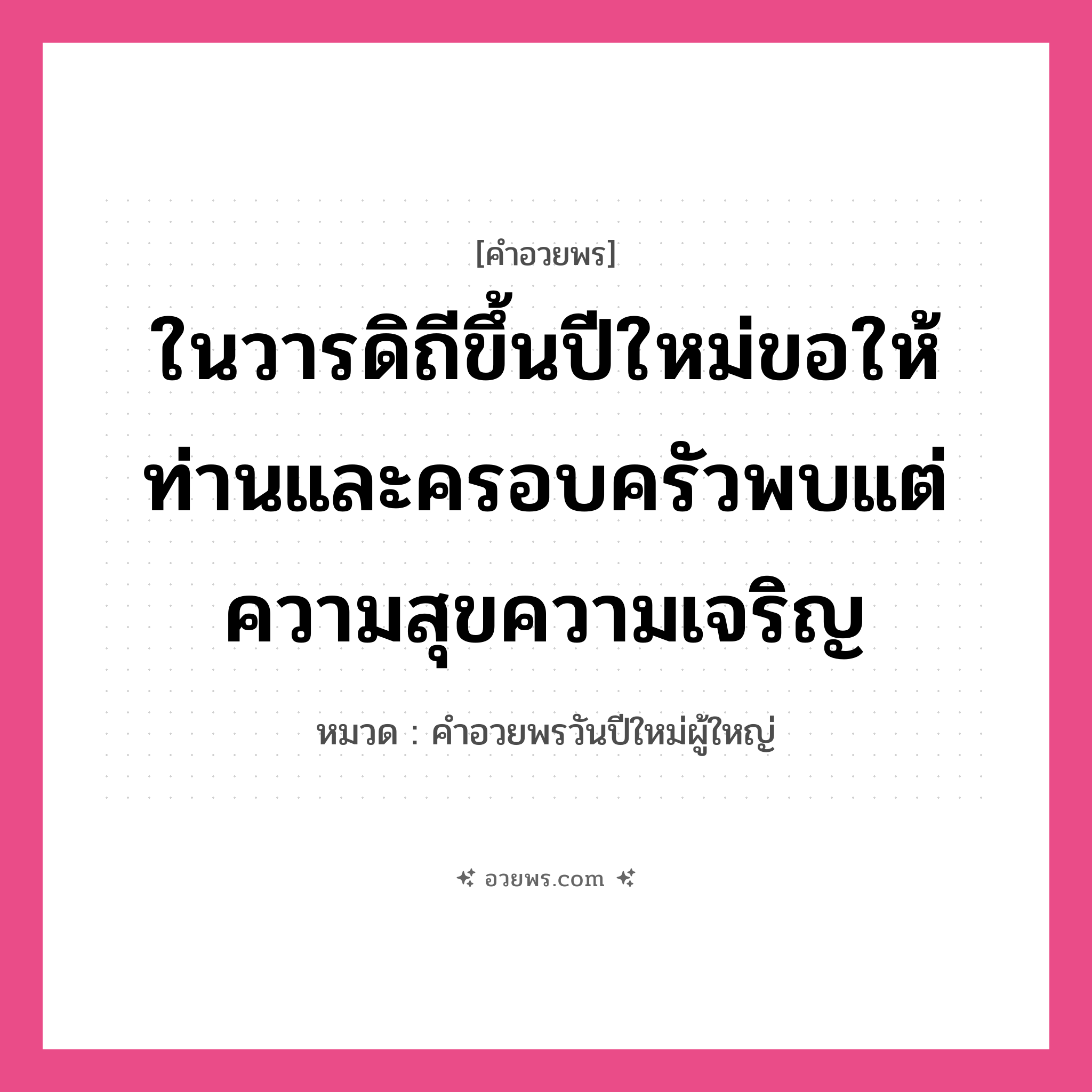 คำอวยพร ในวารดิถีขึ้นปีใหม่ขอให้ท่านและครอบครัวพบแต่ความสุขความเจริญ คืออะไร?, หมวด คำอวยพรวันปีใหม่ผู้ใหญ่ หมวด คำอวยพรวันปีใหม่ผู้ใหญ่